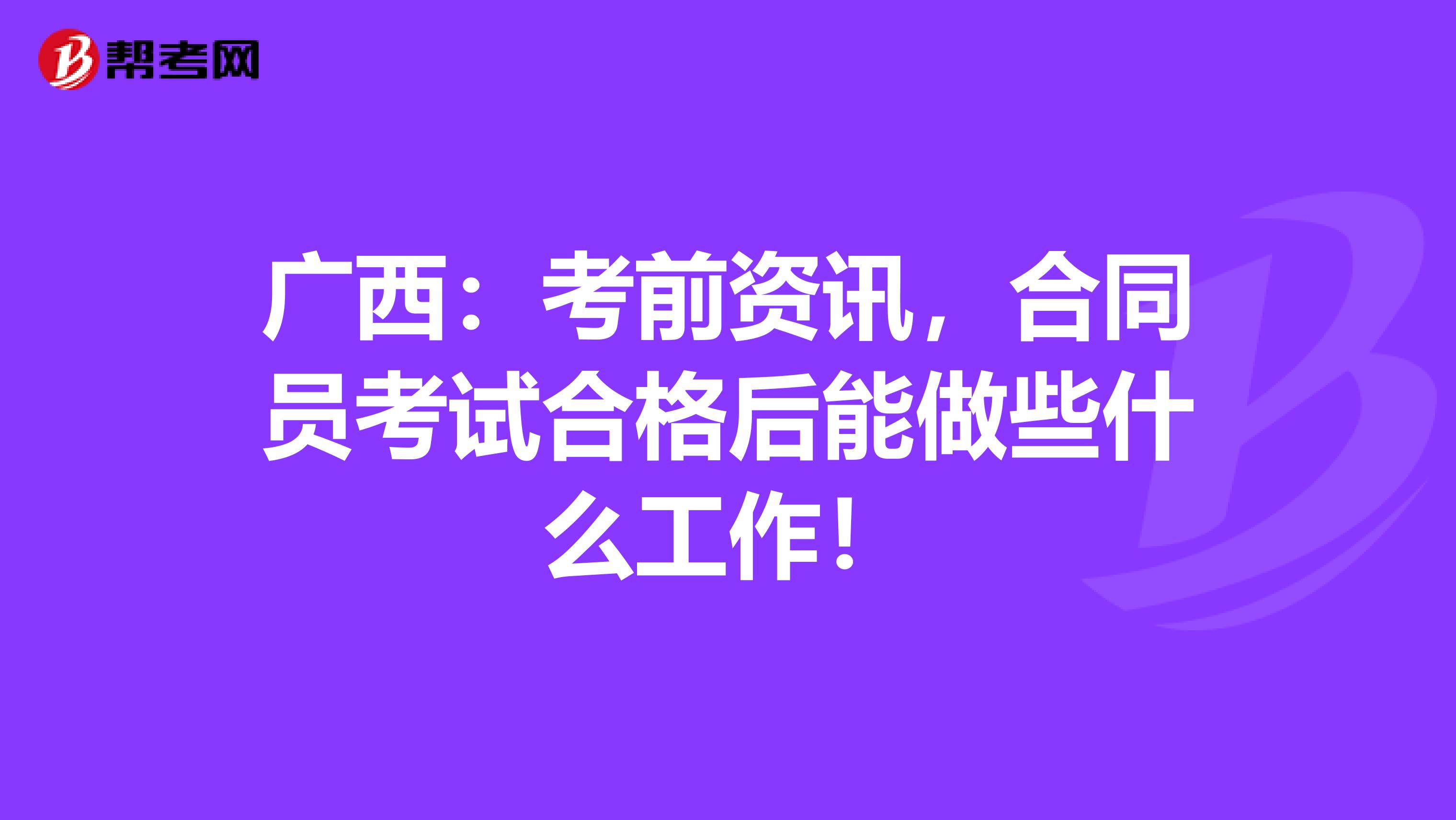 广西：考前资讯，合同员考试合格后能做些什么工作！