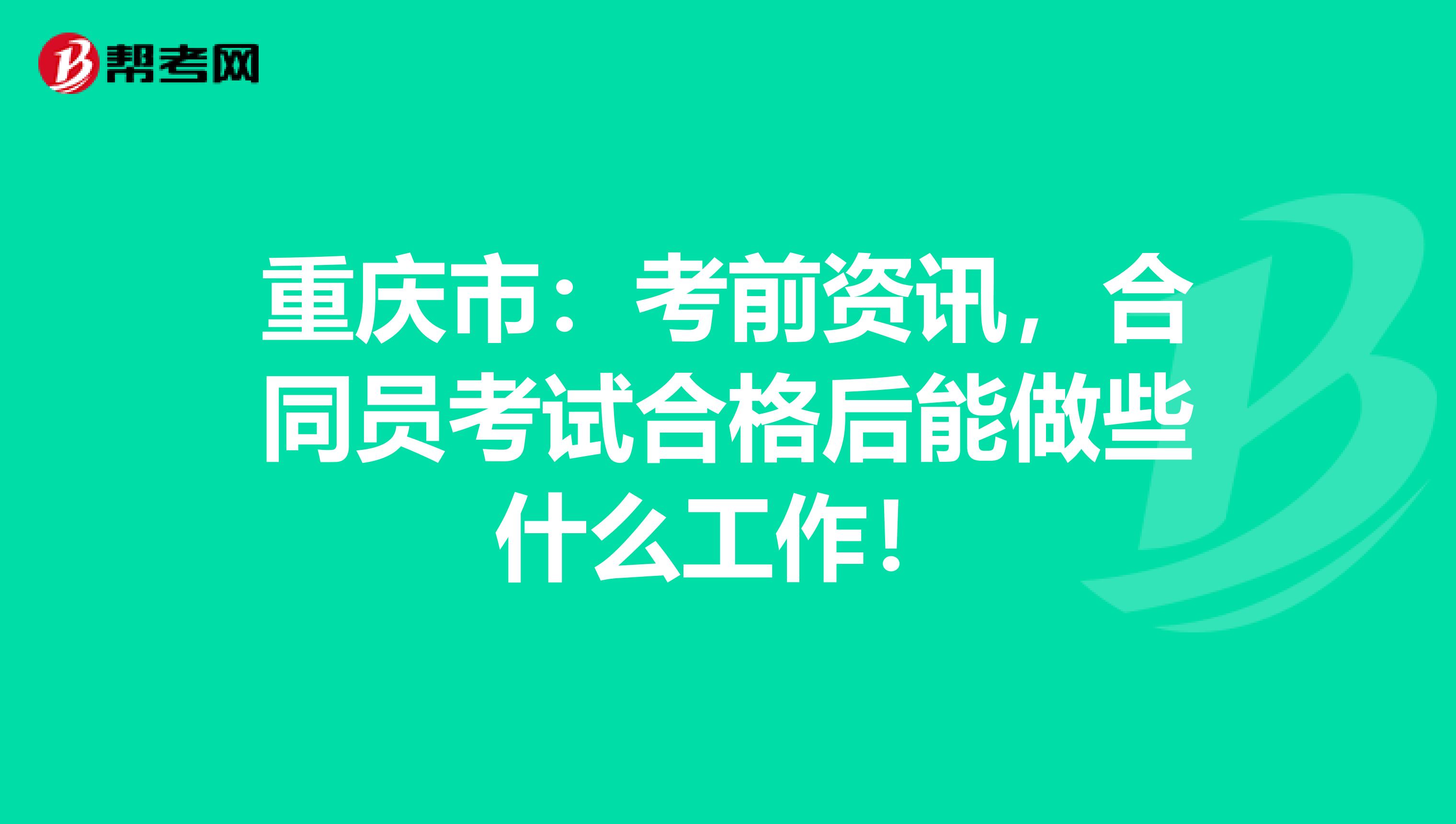 重庆市：考前资讯，合同员考试合格后能做些什么工作！