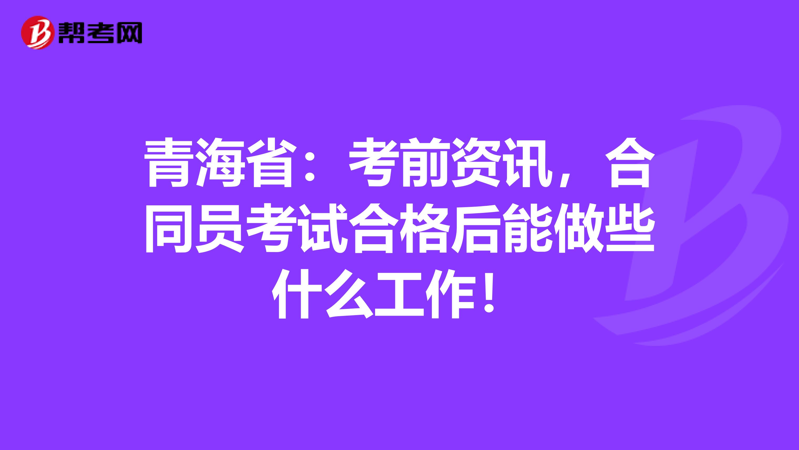 青海省：考前资讯，合同员考试合格后能做些什么工作！