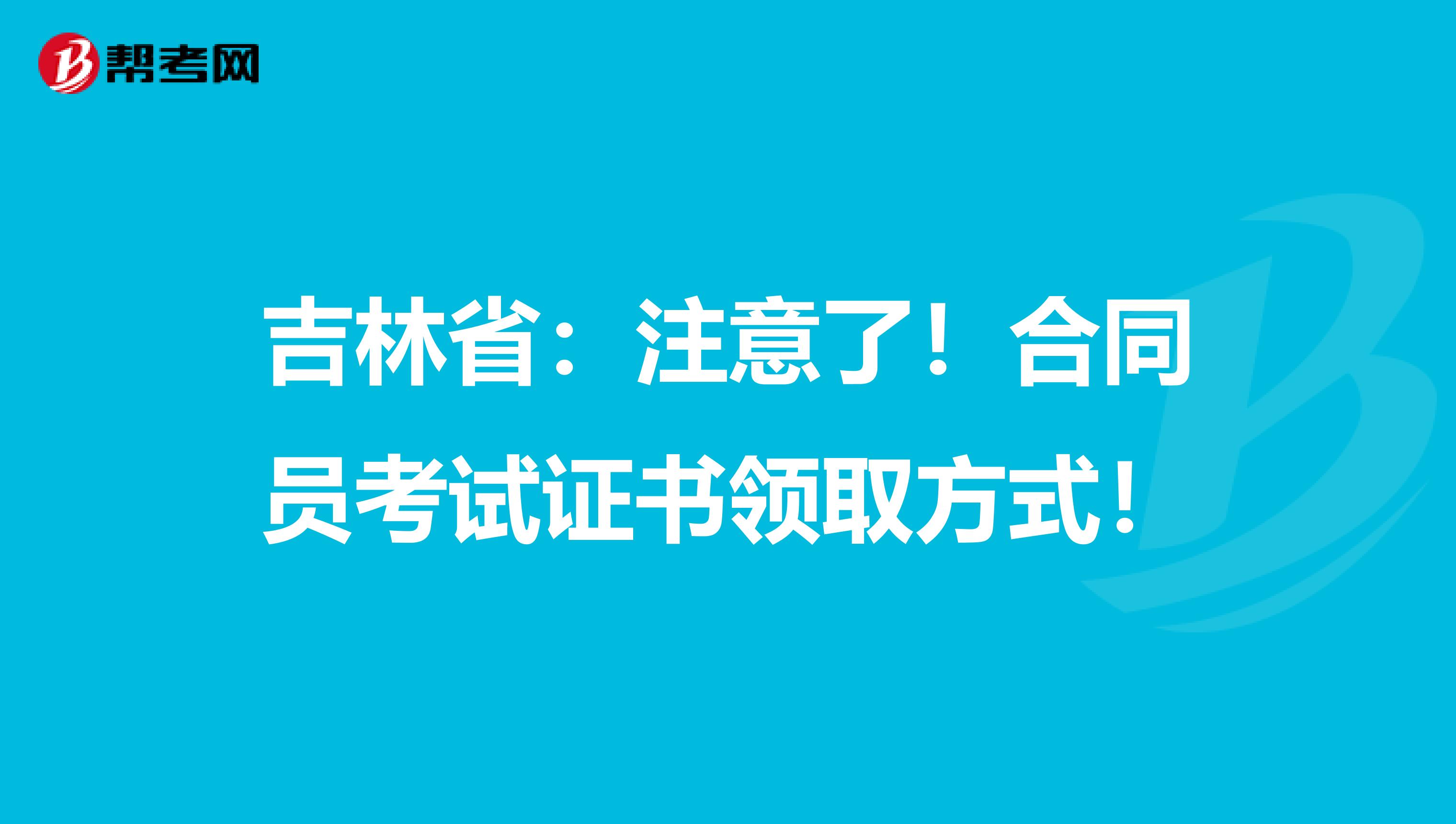 吉林省：注意了！合同员考试证书领取方式！