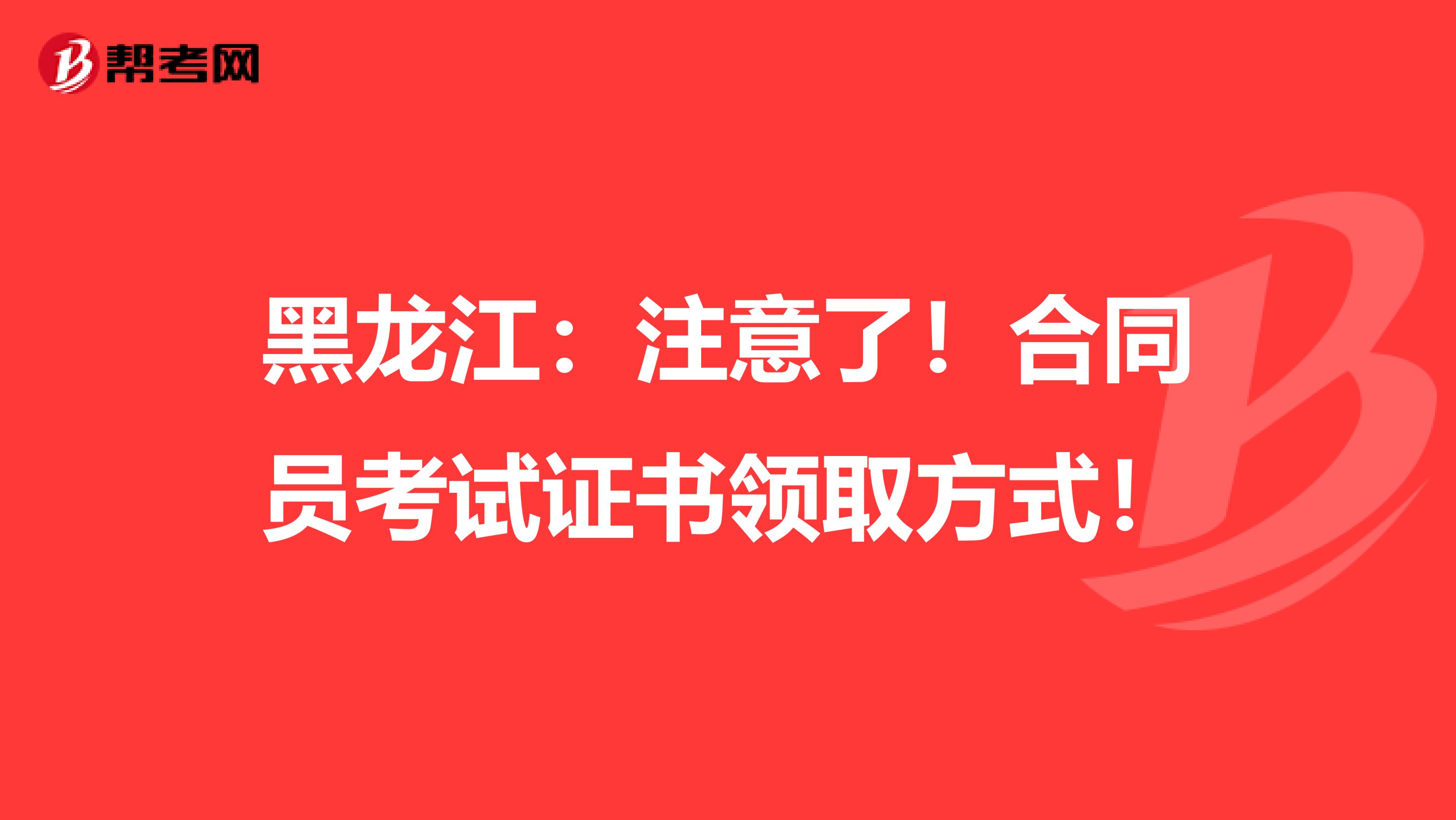 黑龙江：注意了！合同员考试证书领取方式！