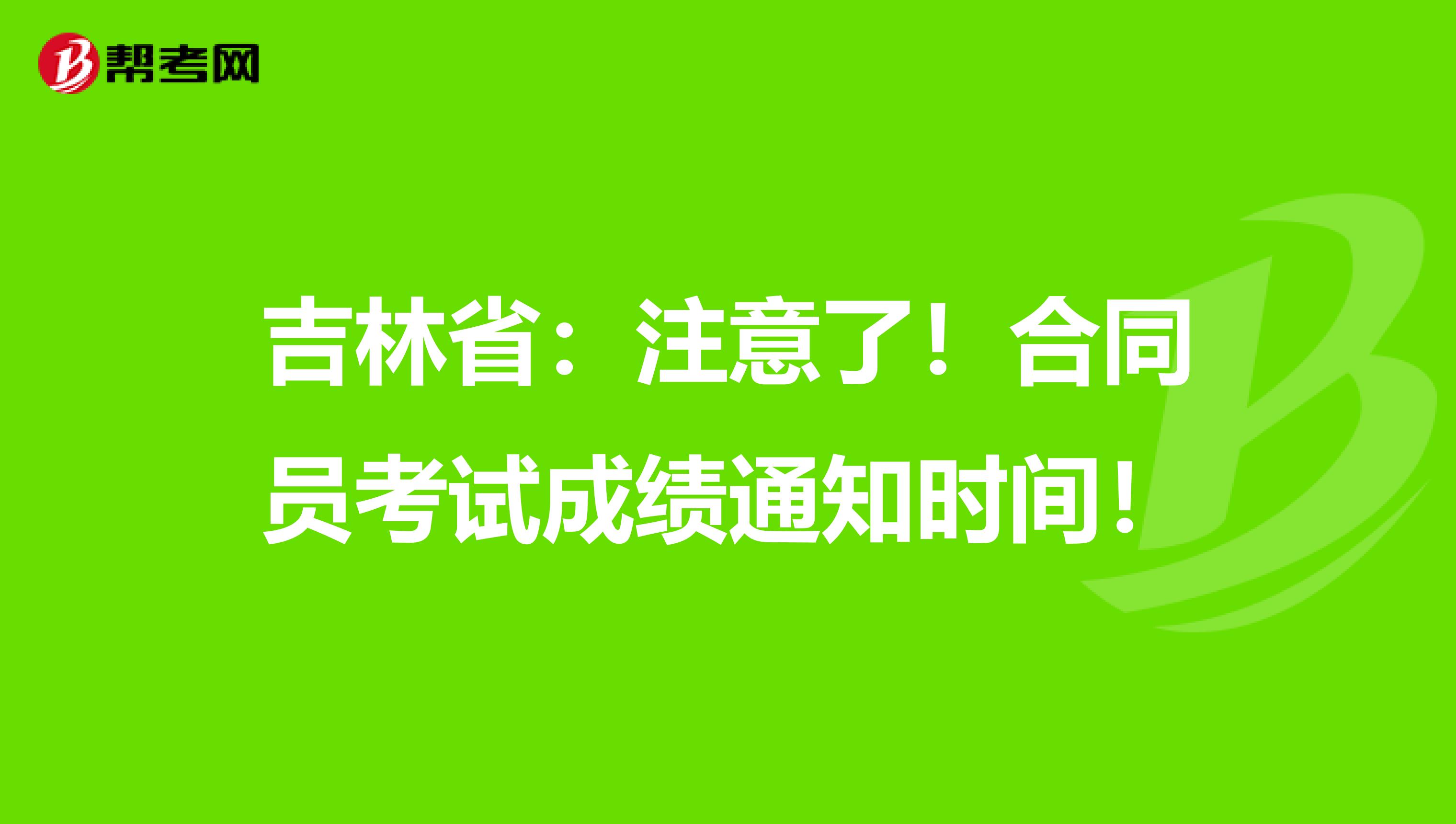 吉林省：注意了！合同员考试成绩通知时间！