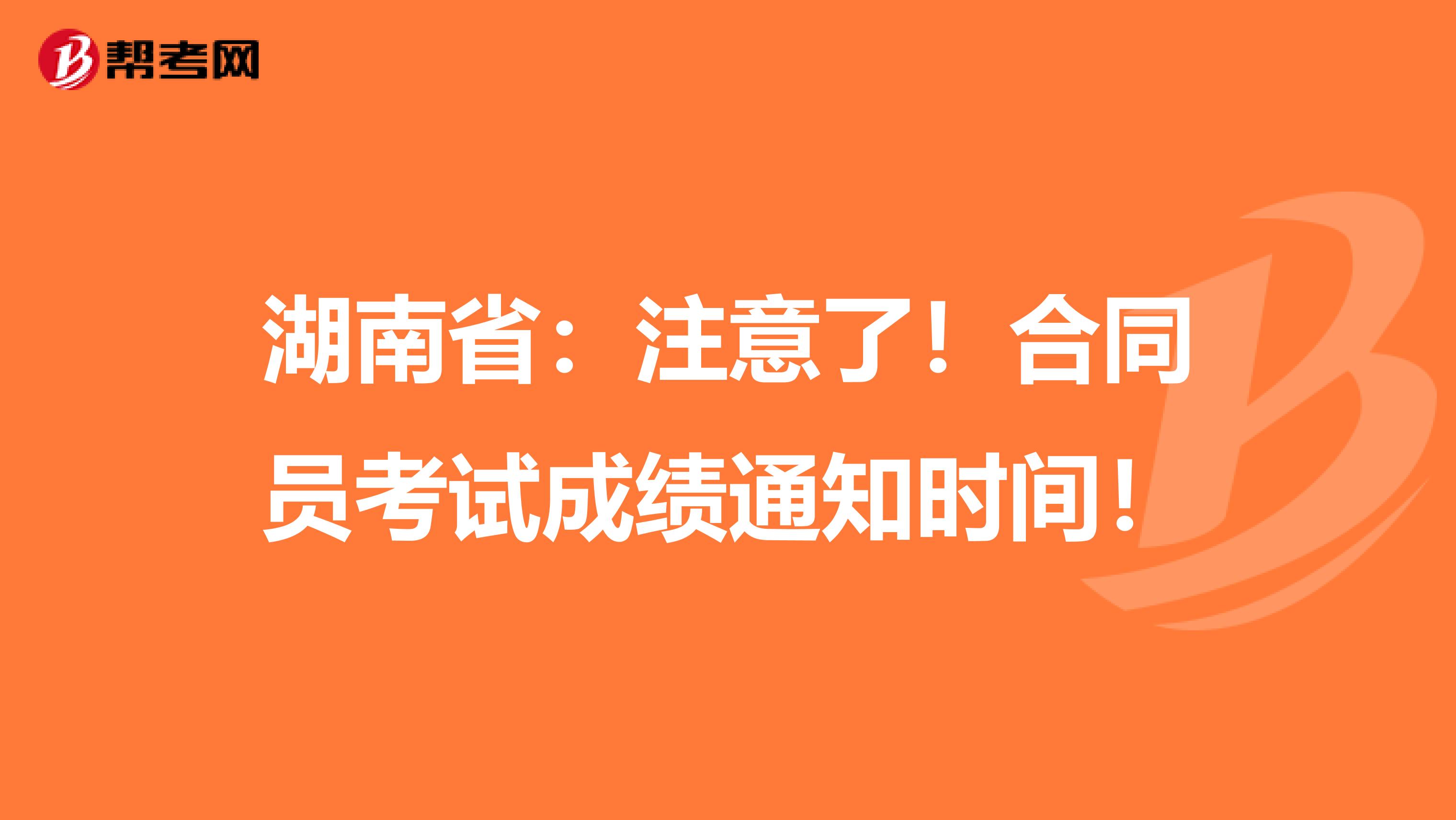 湖南省：注意了！合同员考试成绩通知时间！