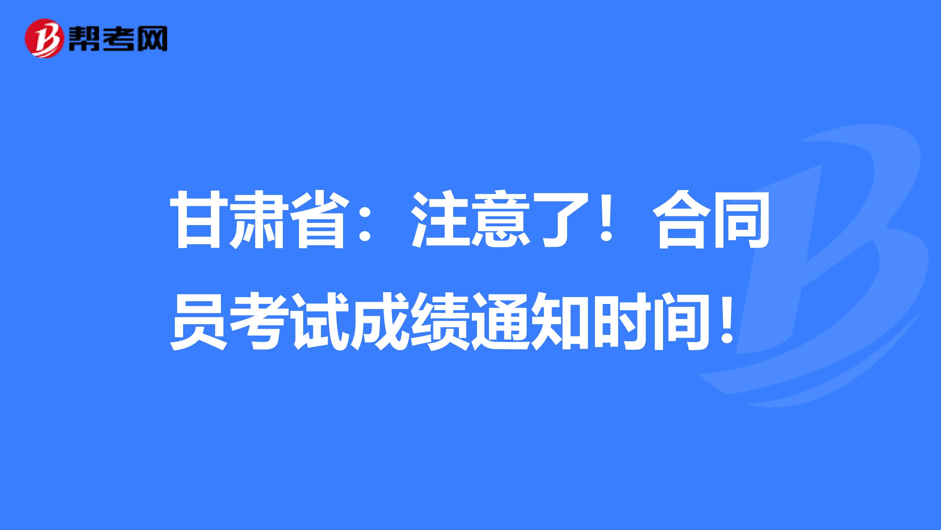 甘肃省：注意了！合同员考试成绩通知时间！