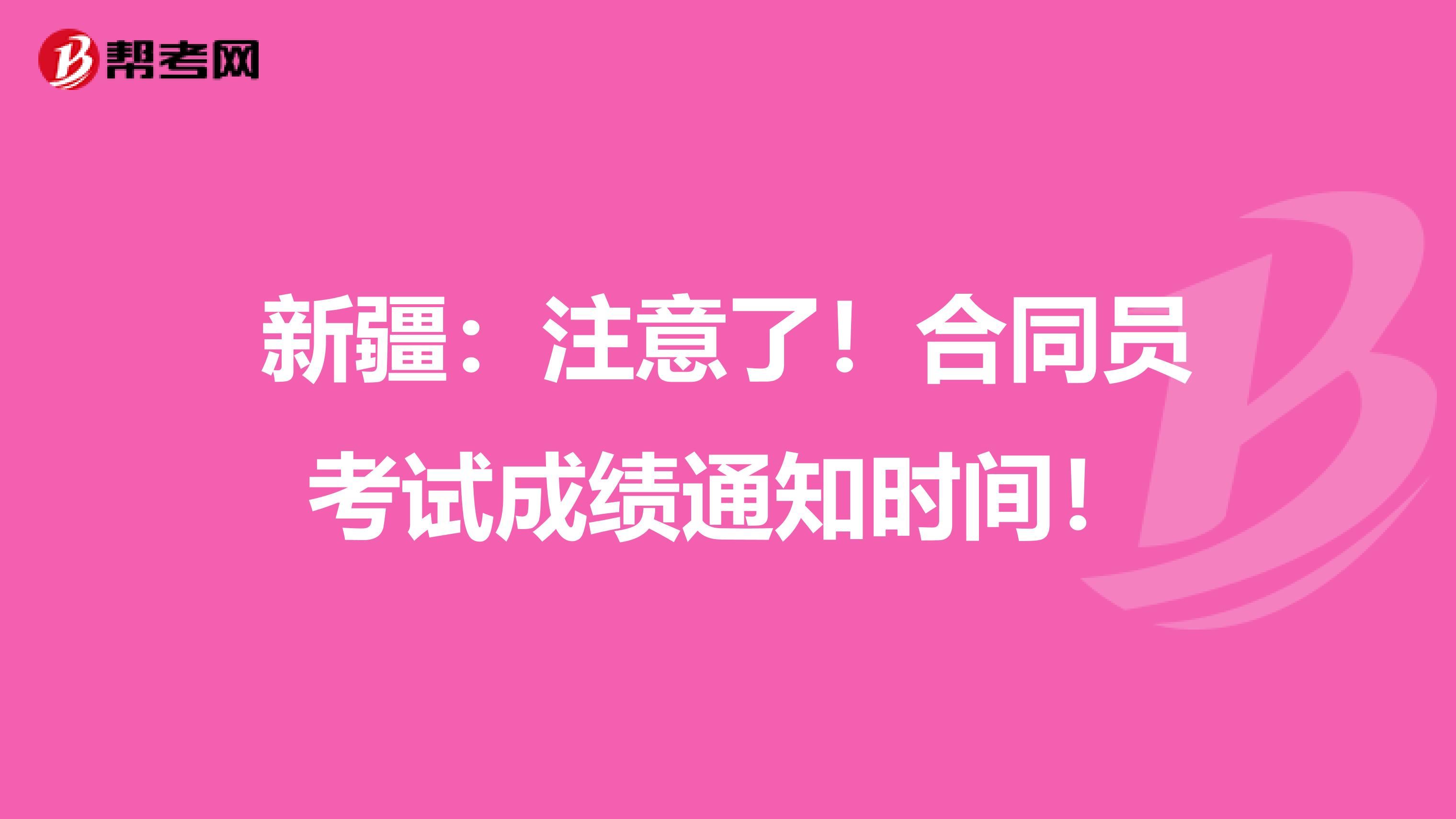 新疆：注意了！合同员考试成绩通知时间！