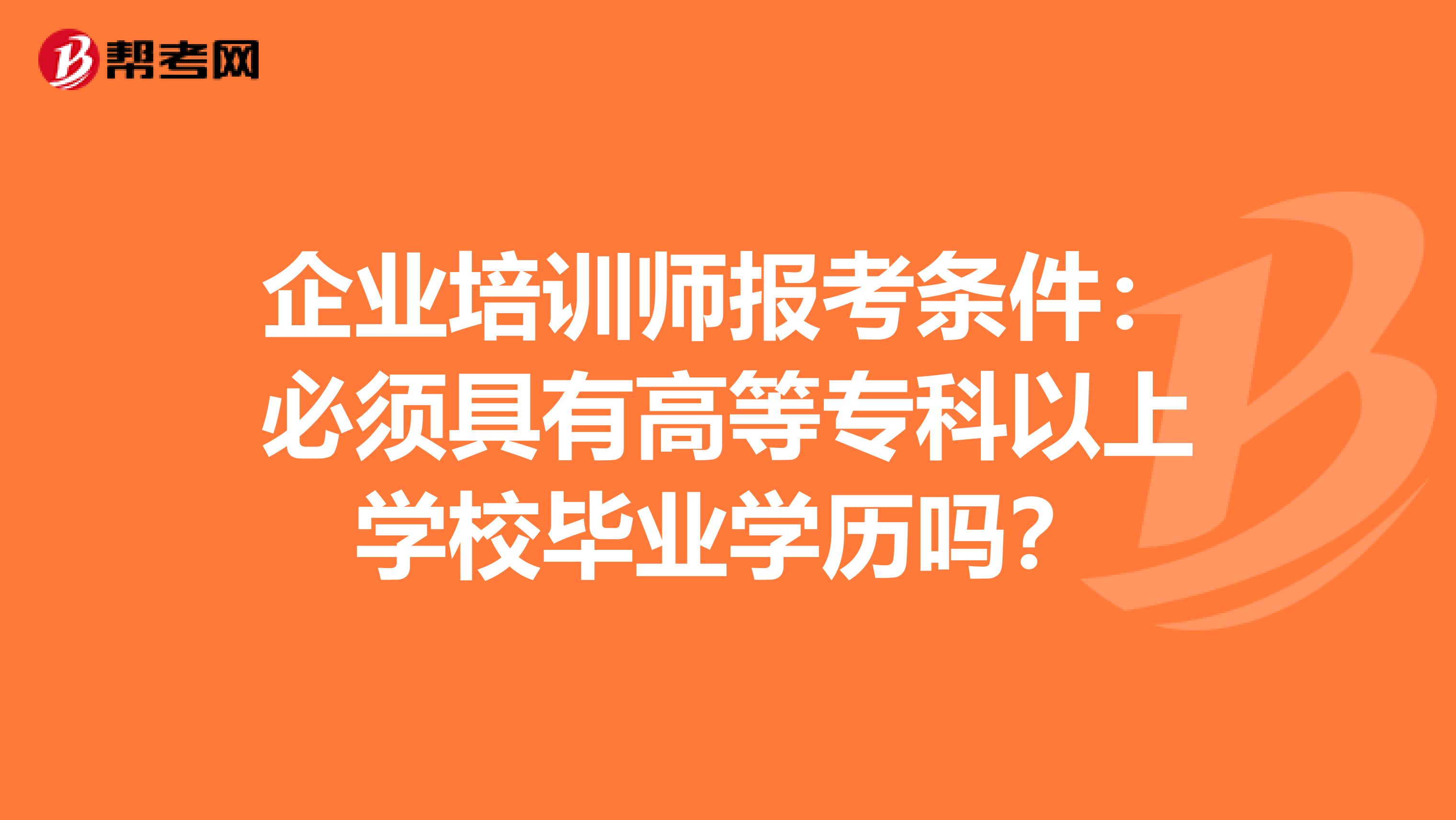 企业培训师报考条件：必须具有高等专科以上学校毕业学历吗？