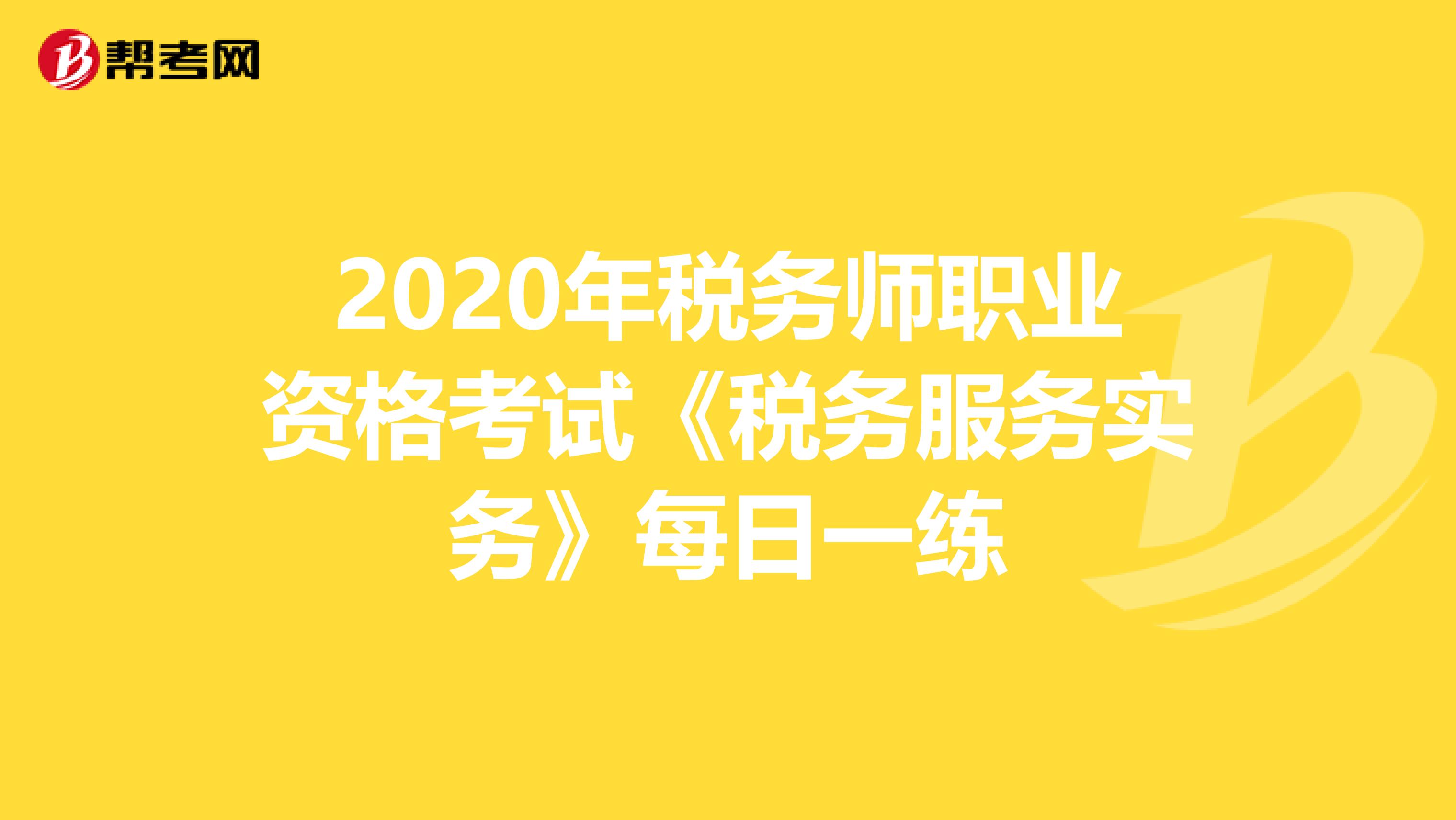 2020年税务师职业资格考试《税务服务实务》每日一练