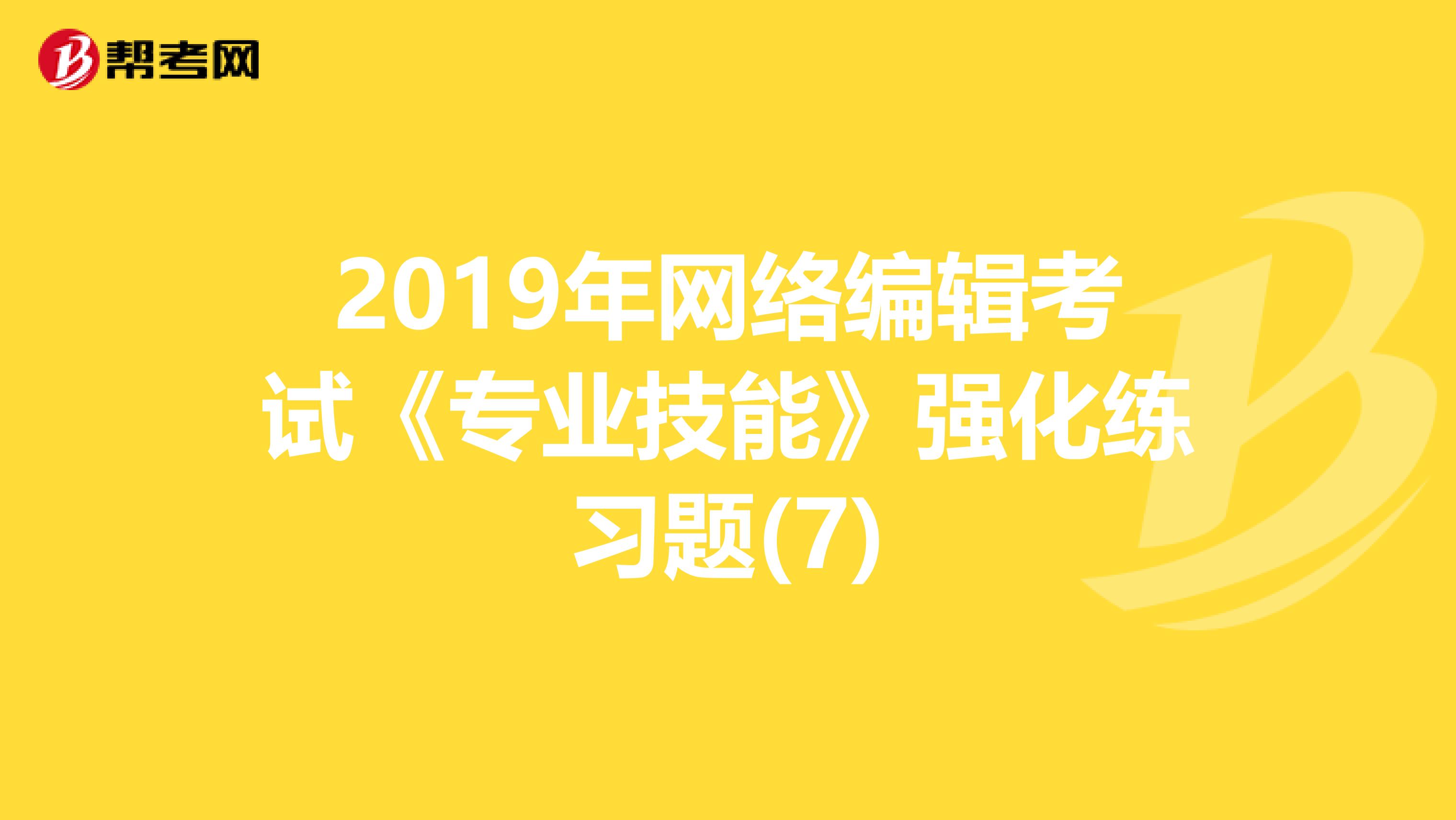 2019年网络编辑考试《专业技能》强化练习题(7)