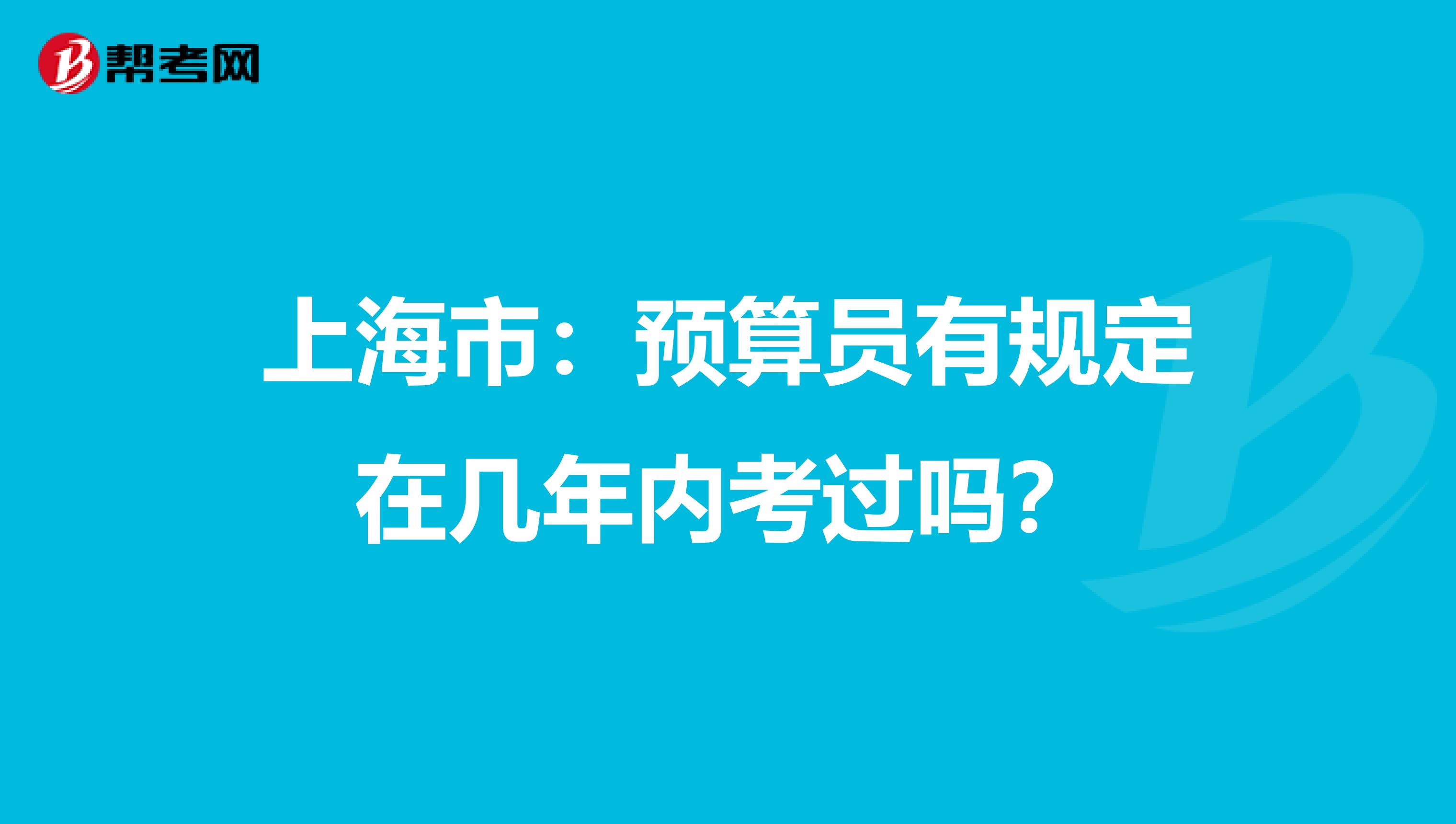 上海市：预算员有规定在几年内考过吗？