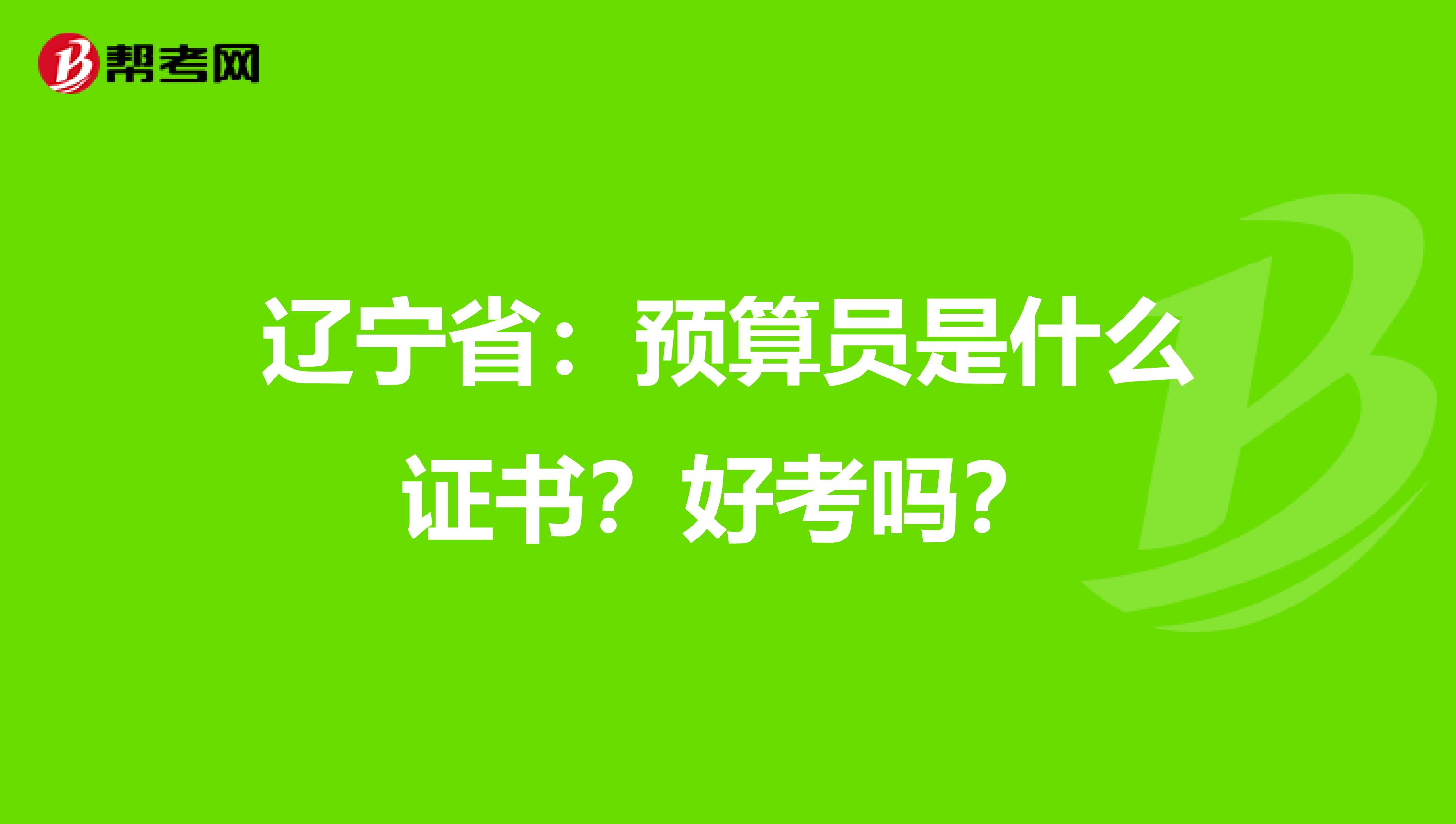 辽宁省：预算员是什么证书？好考吗？