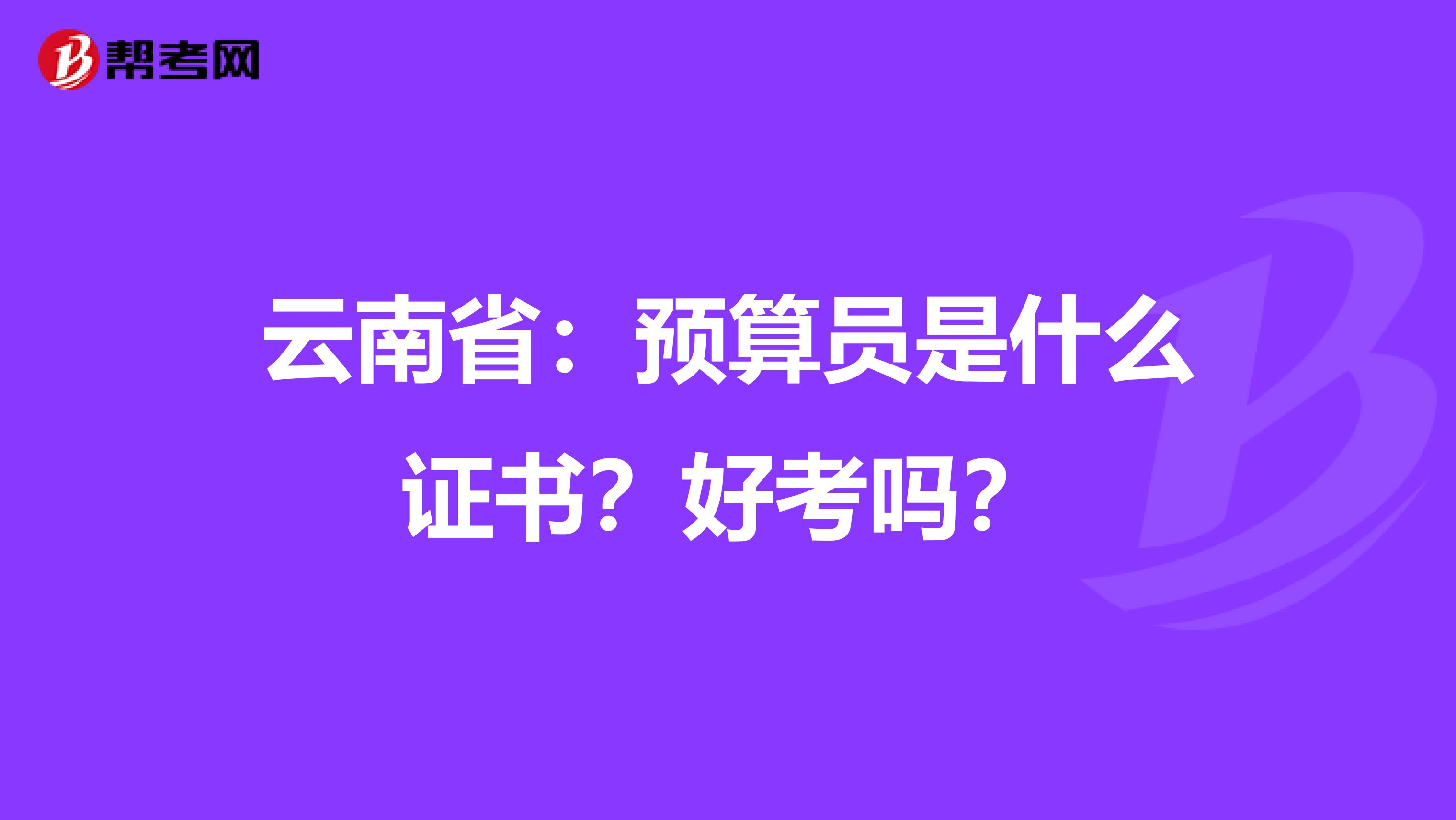 云南省：预算员是什么证书？好考吗？