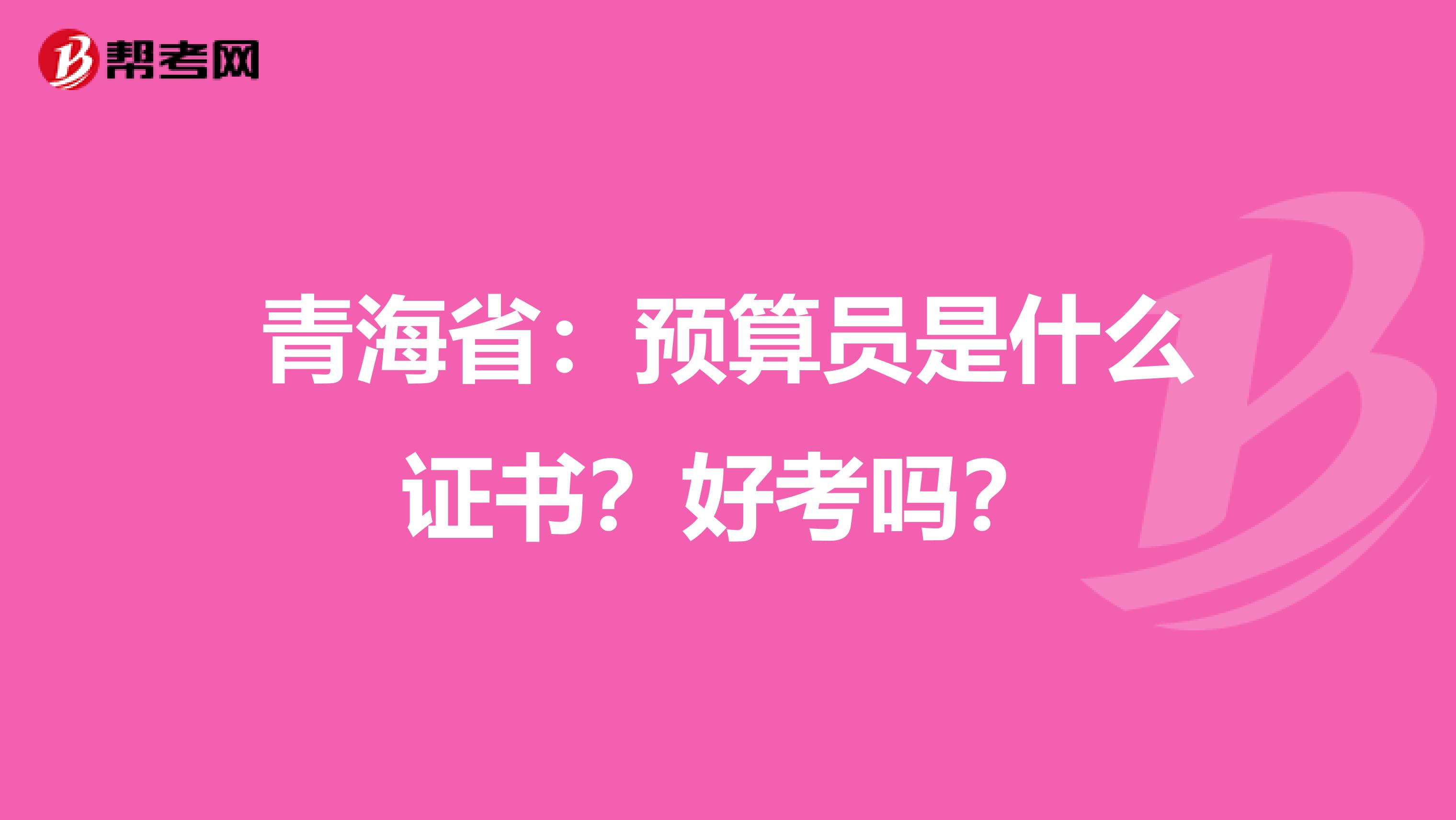 青海省：预算员是什么证书？好考吗？