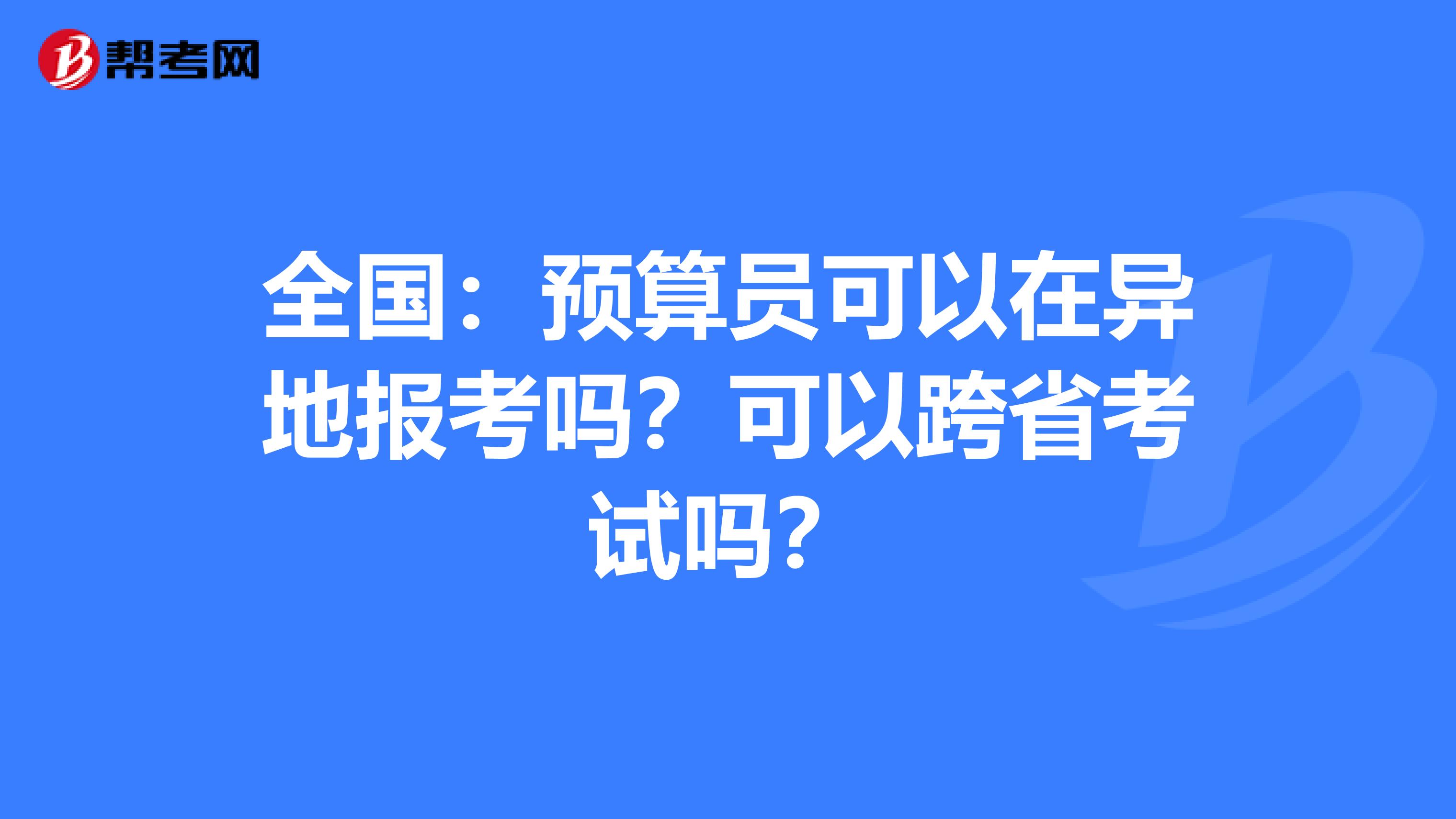 全国：预算员可以在异地报考吗？可以跨省考试吗？