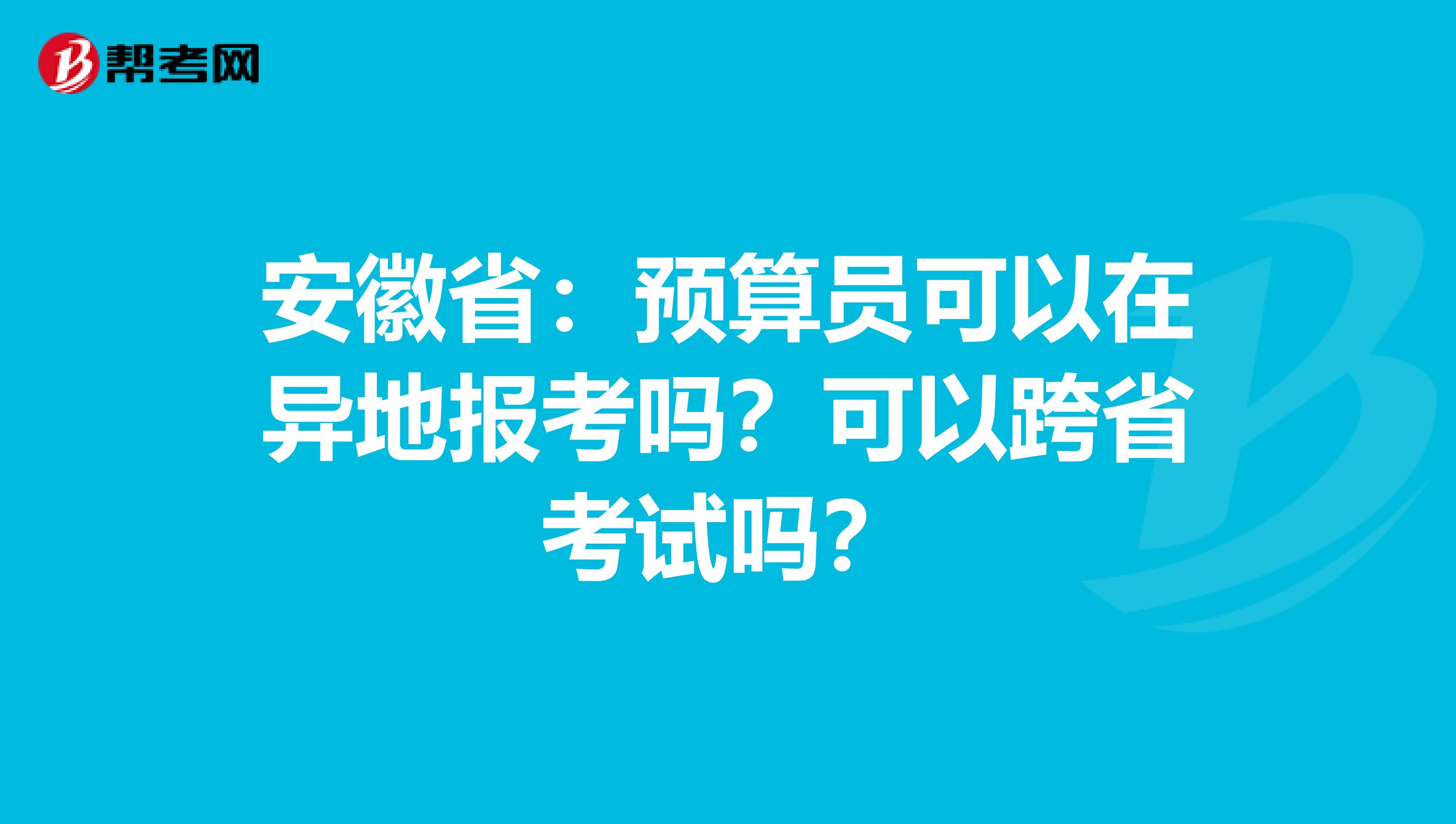 安徽省：预算员可以在异地报考吗？可以跨省考试吗？