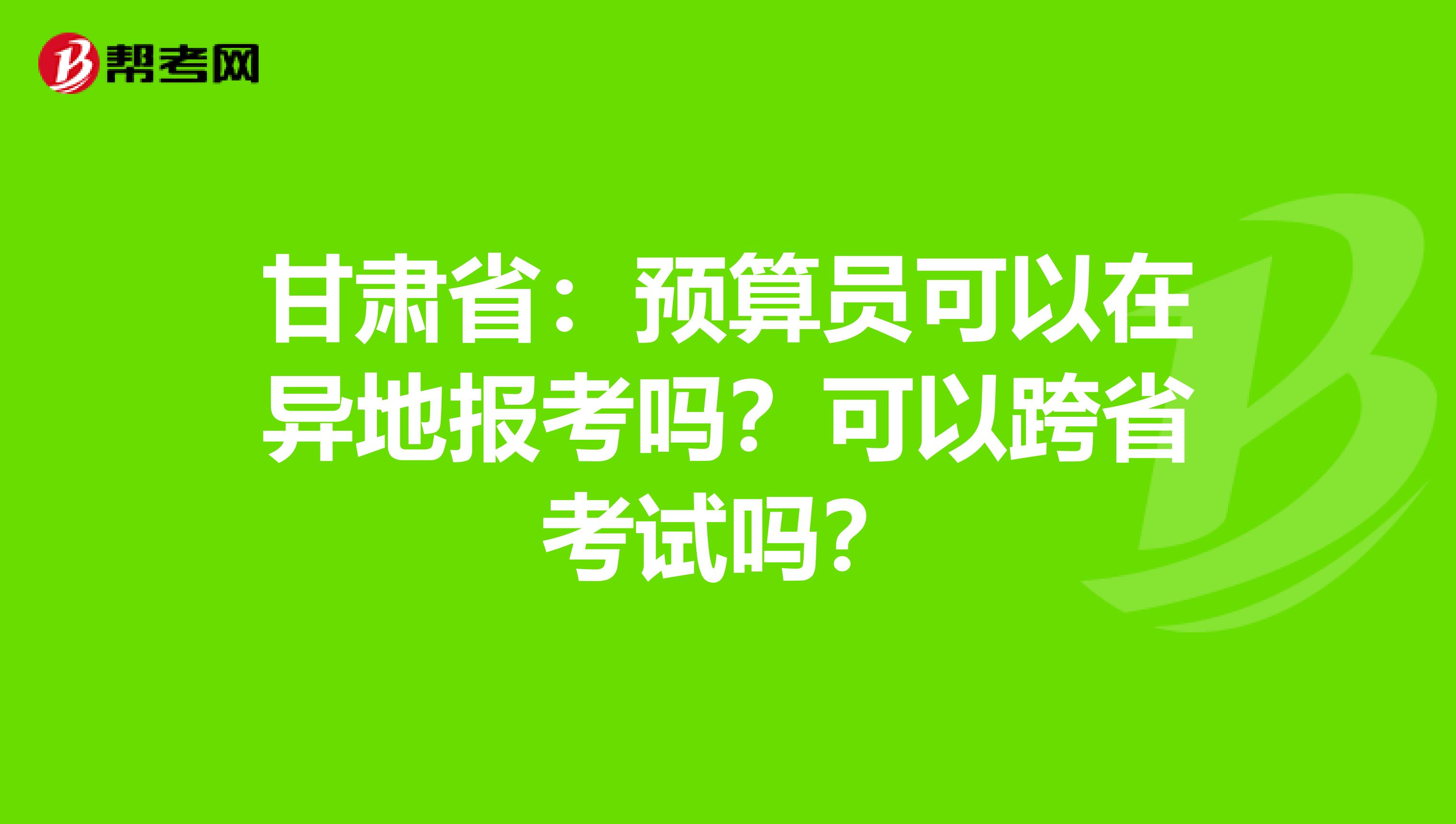 甘肃省：预算员可以在异地报考吗？可以跨省考试吗？