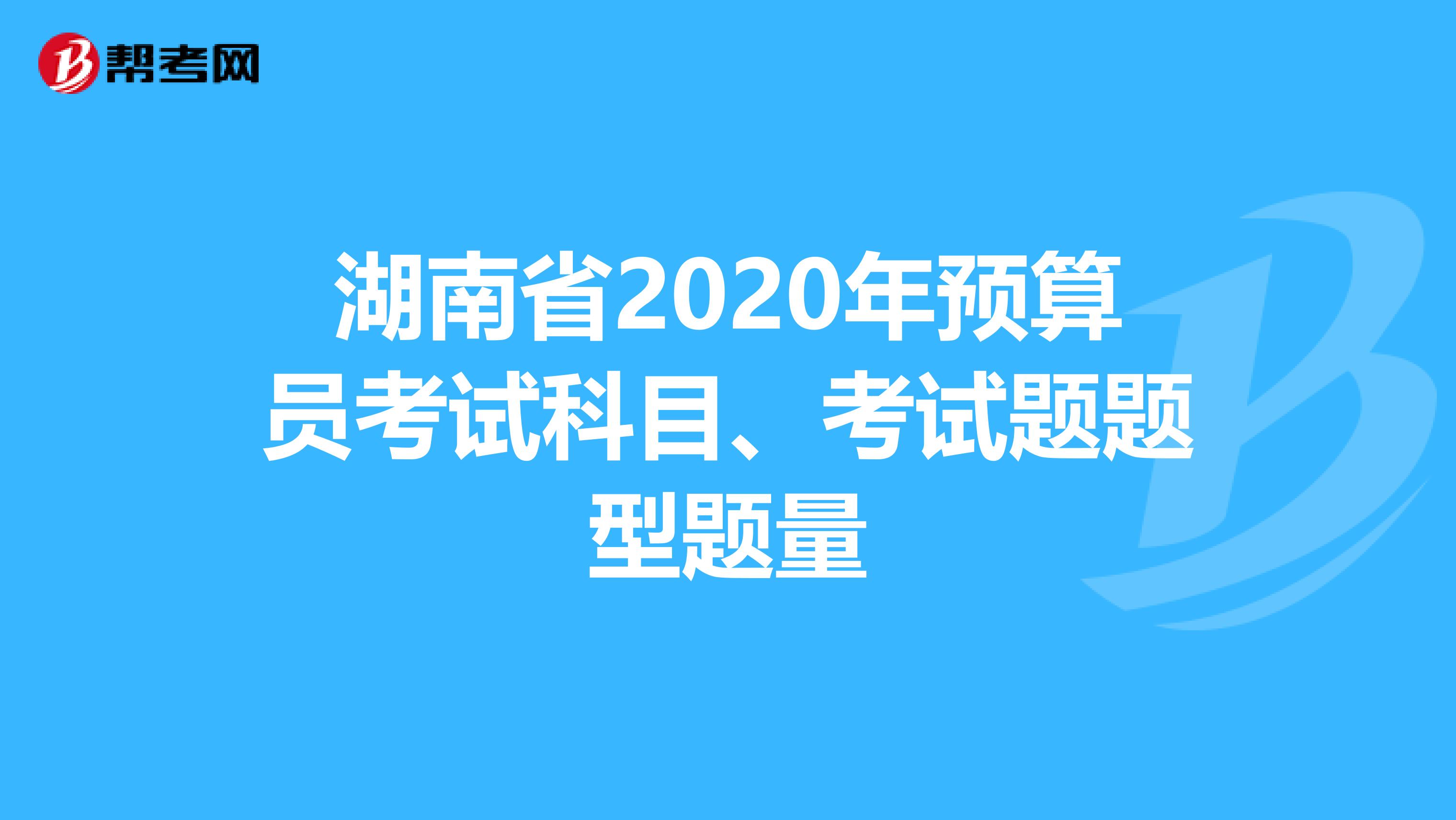 湖南省2020年预算员考试科目、考试题题型题量