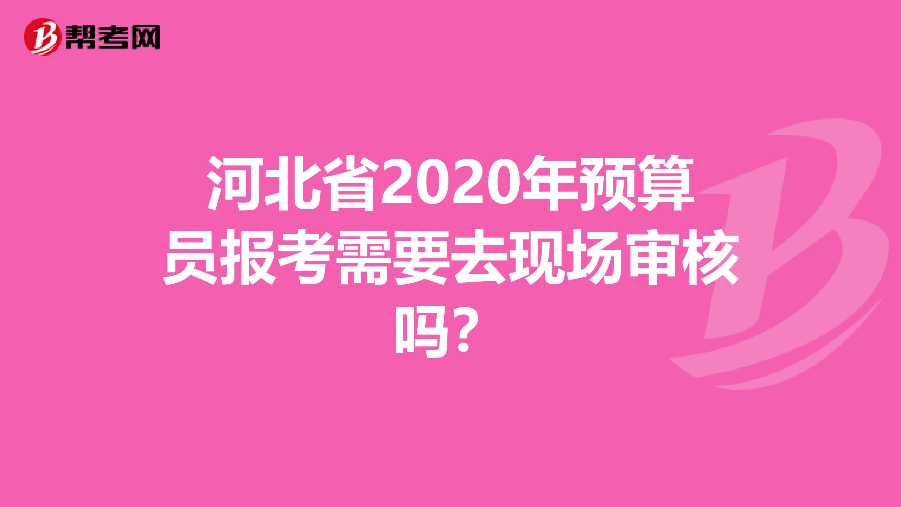 河北省2020年预算员报考需要去现场审核吗？