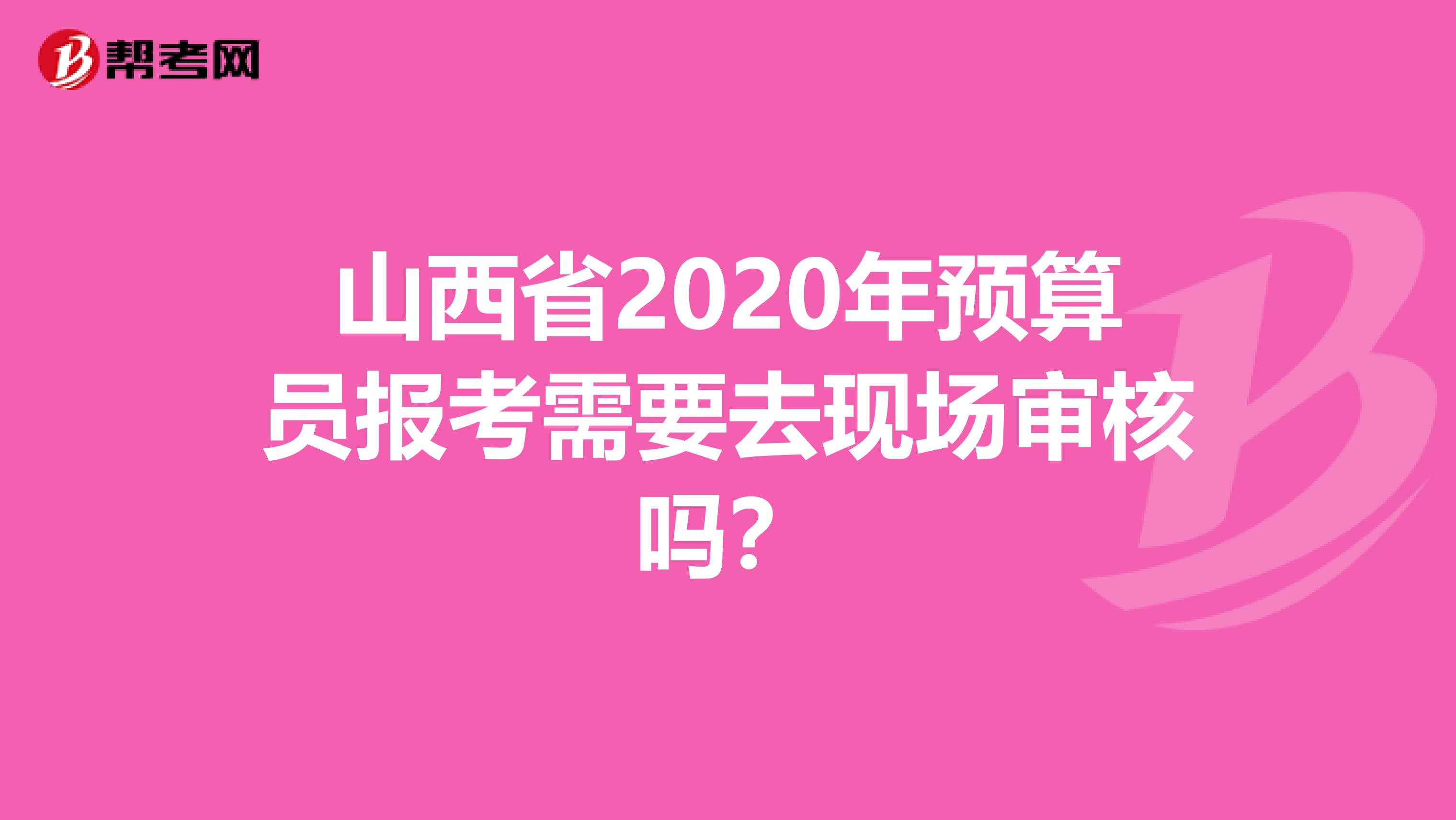山西省2020年预算员报考需要去现场审核吗？