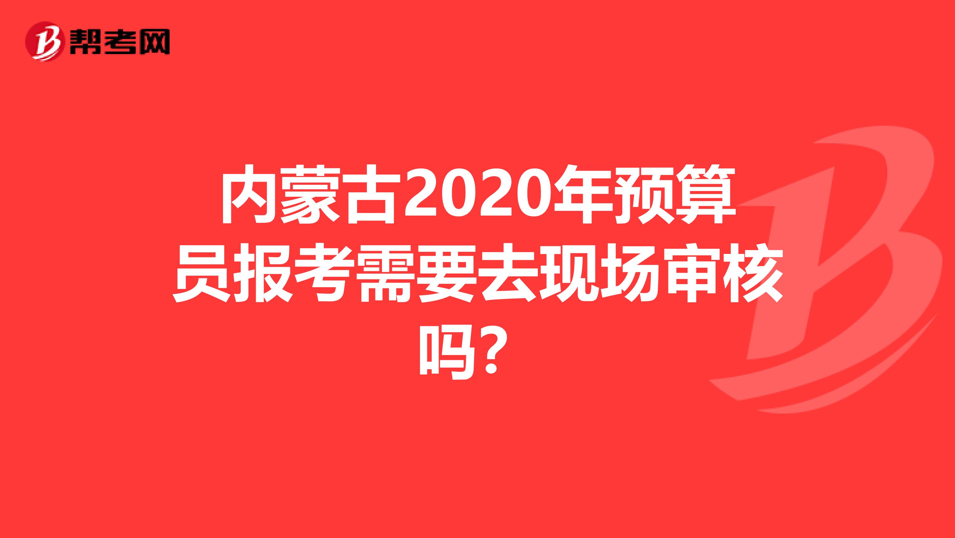 内蒙古2020年预算员报考需要去现场审核吗？