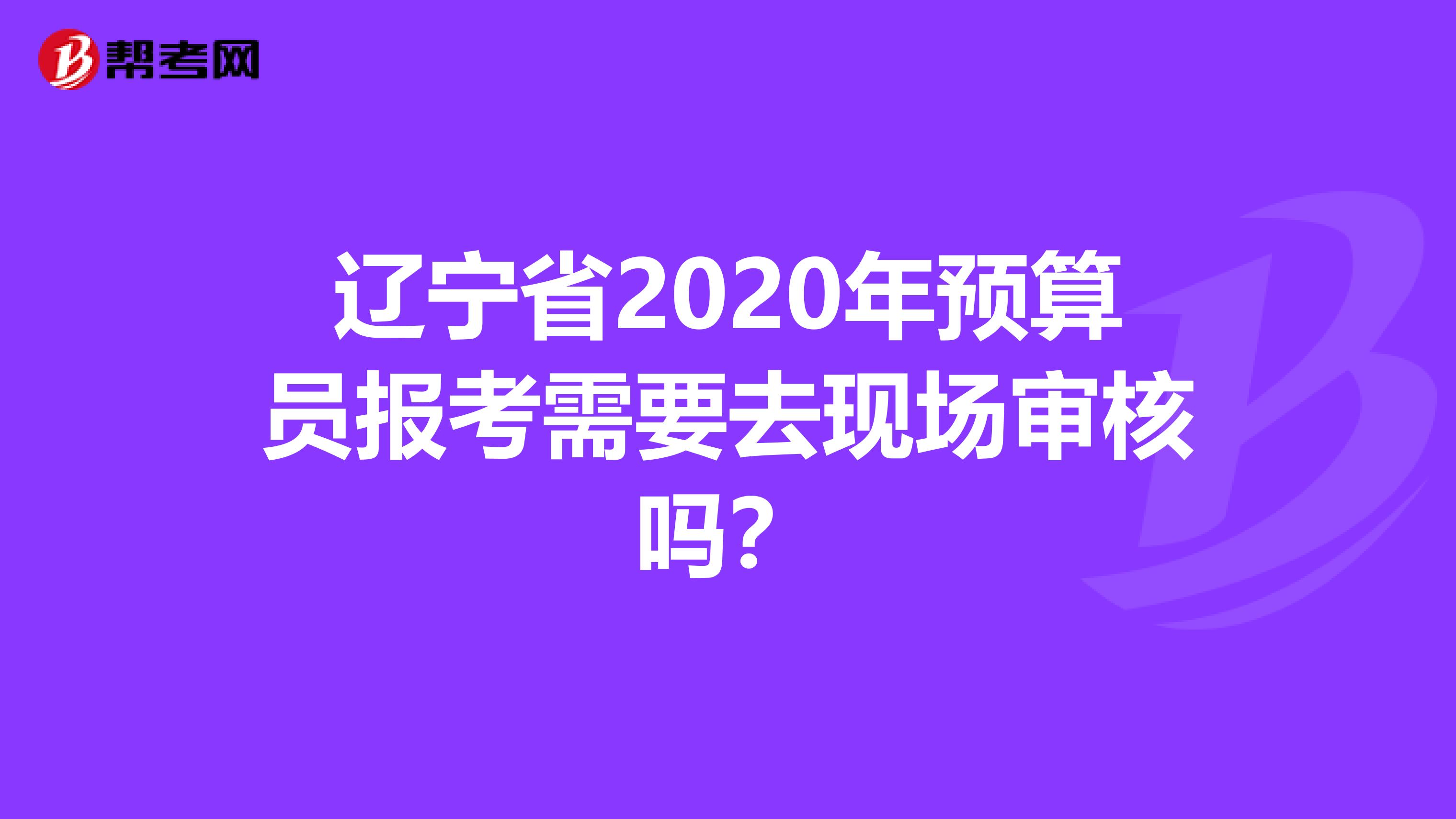 辽宁省2020年预算员报考需要去现场审核吗？