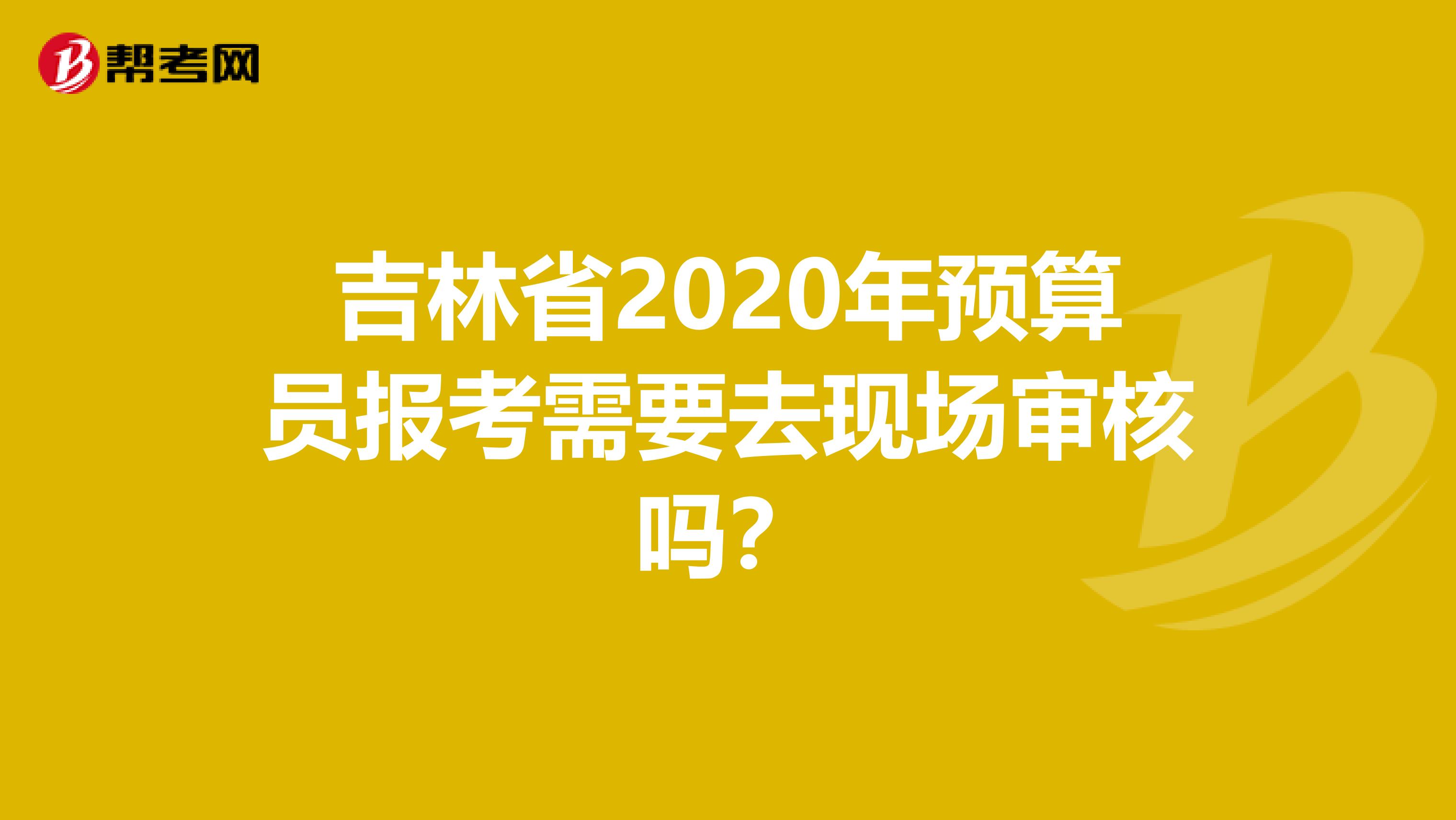 吉林省2020年预算员报考需要去现场审核吗？