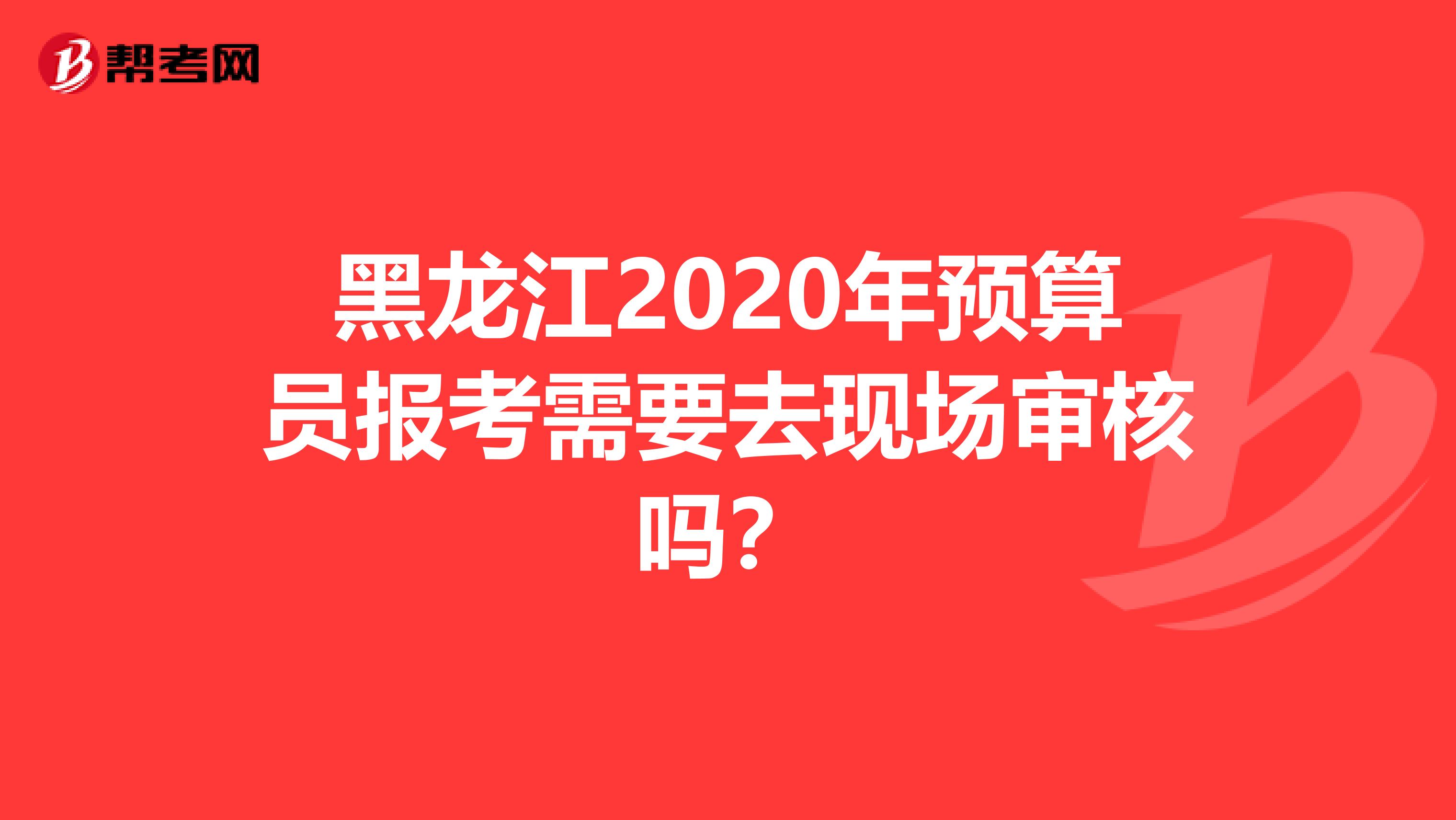 黑龙江2020年预算员报考需要去现场审核吗？