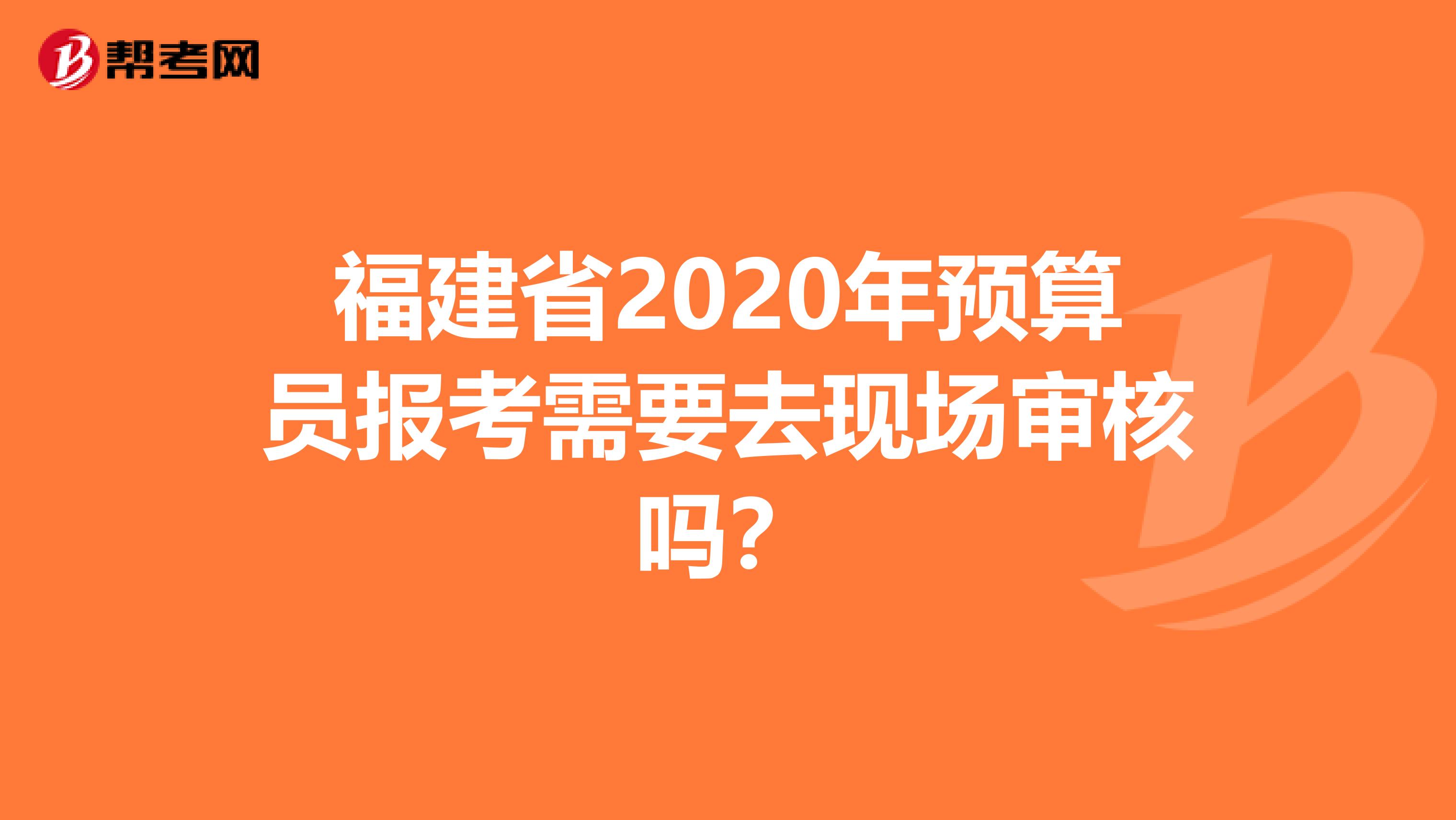 福建省2020年预算员报考需要去现场审核吗？