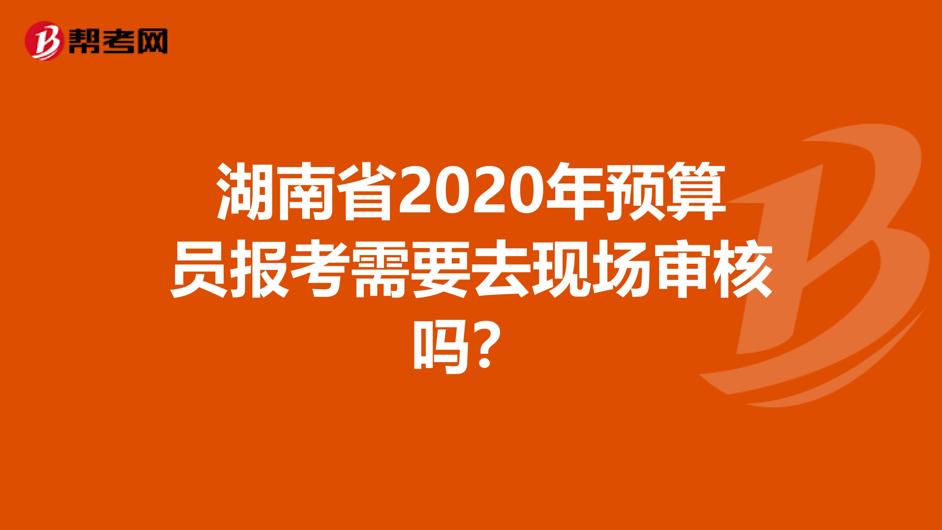 湖南省2020年预算员报考需要去现场审核吗？