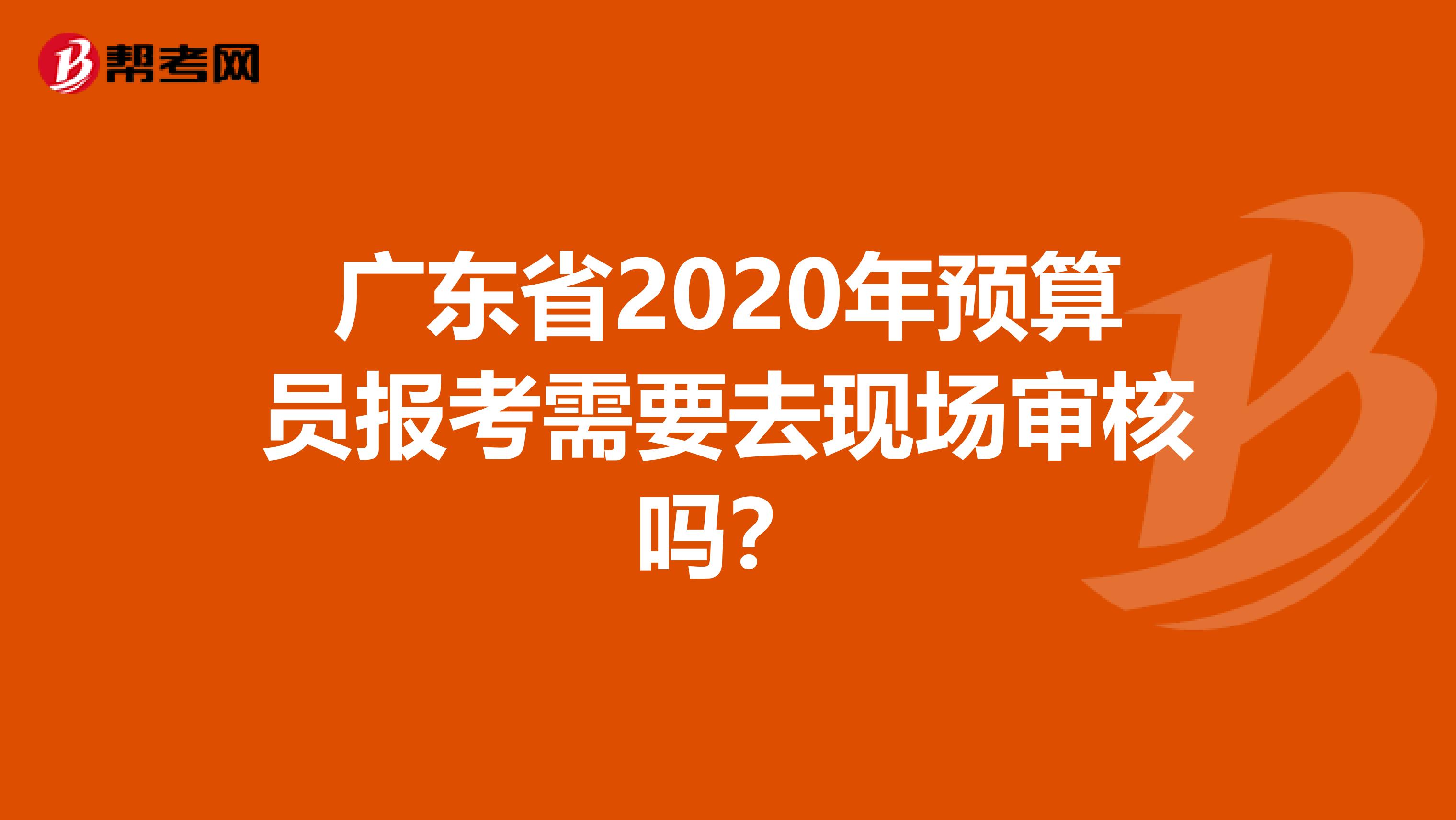 广东省2020年预算员报考需要去现场审核吗？