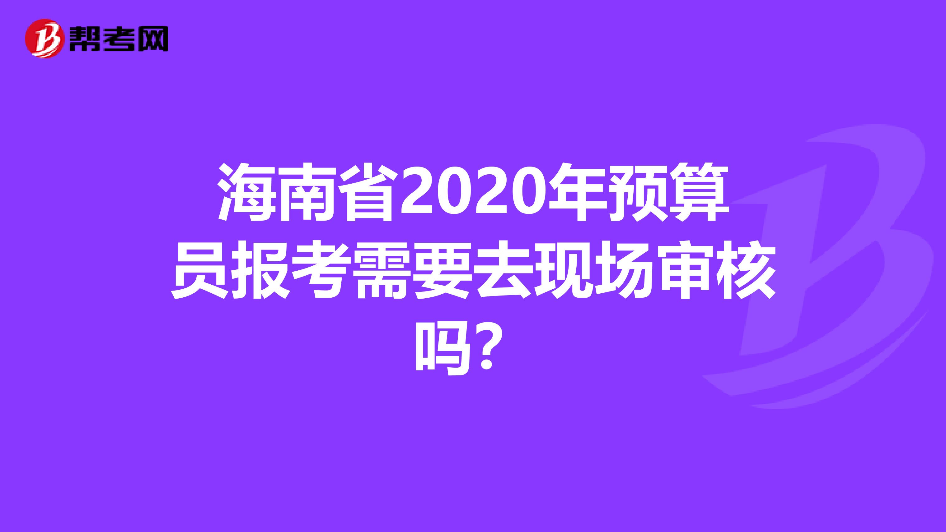 海南省2020年预算员报考需要去现场审核吗？