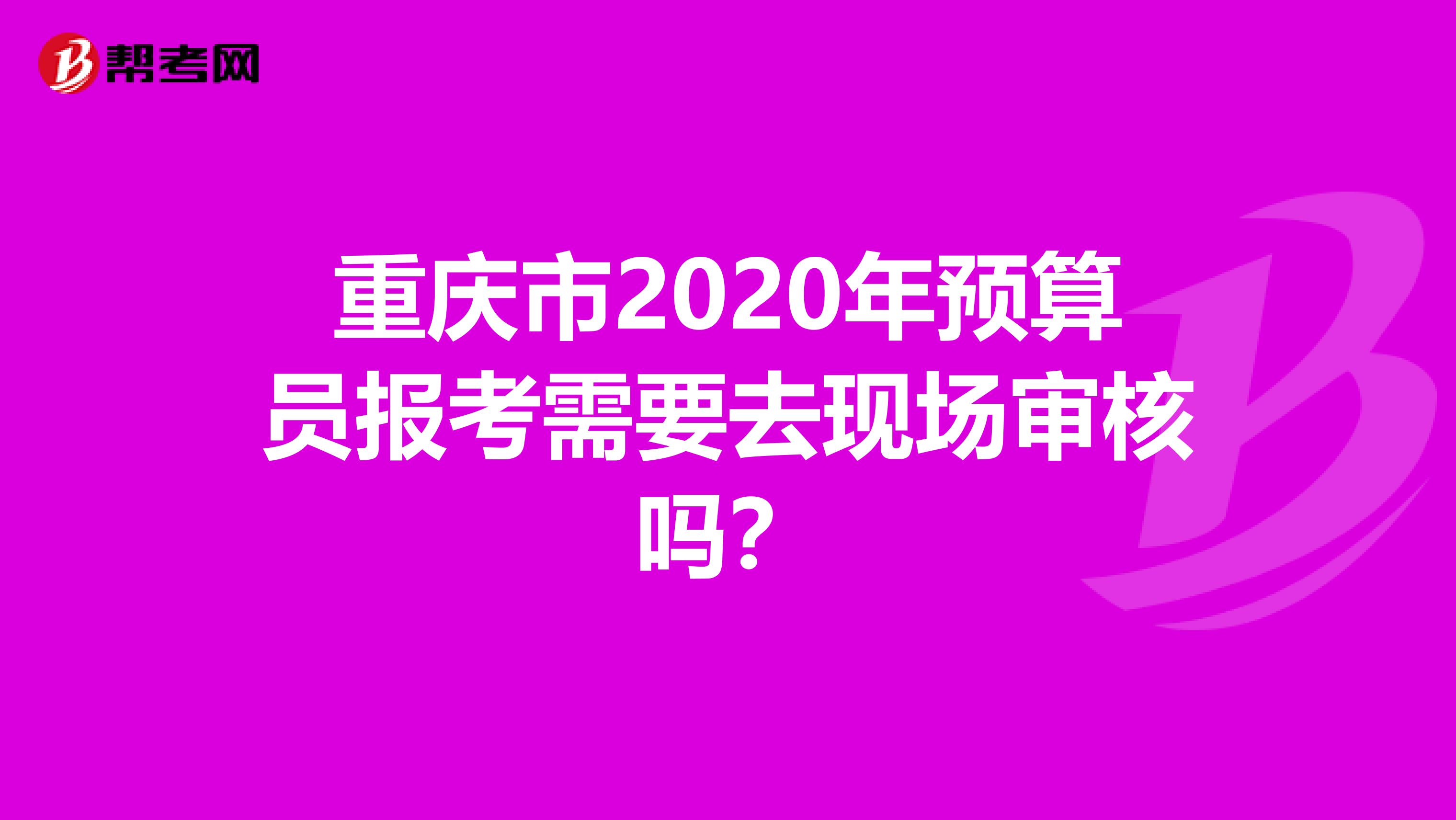 重庆市2020年预算员报考需要去现场审核吗？
