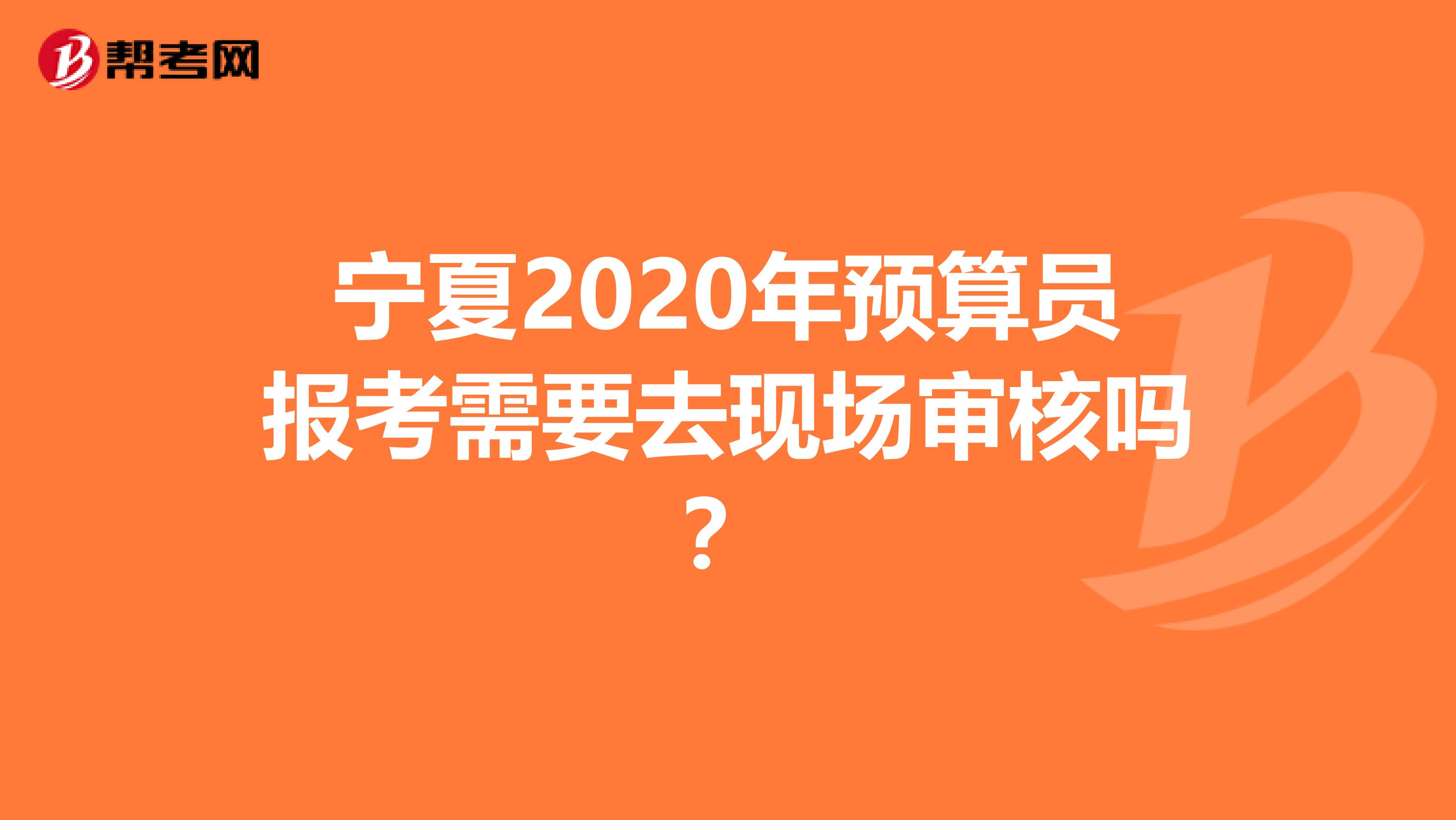 宁夏2020年预算员报考需要去现场审核吗？