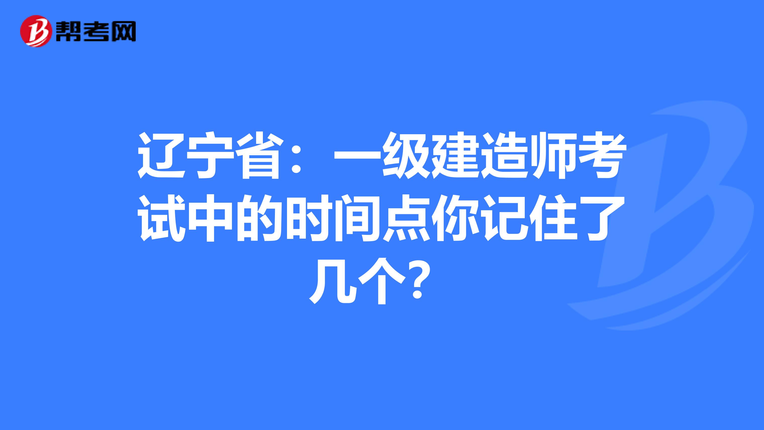 辽宁省：一级建造师考试中的时间点你记住了几个？