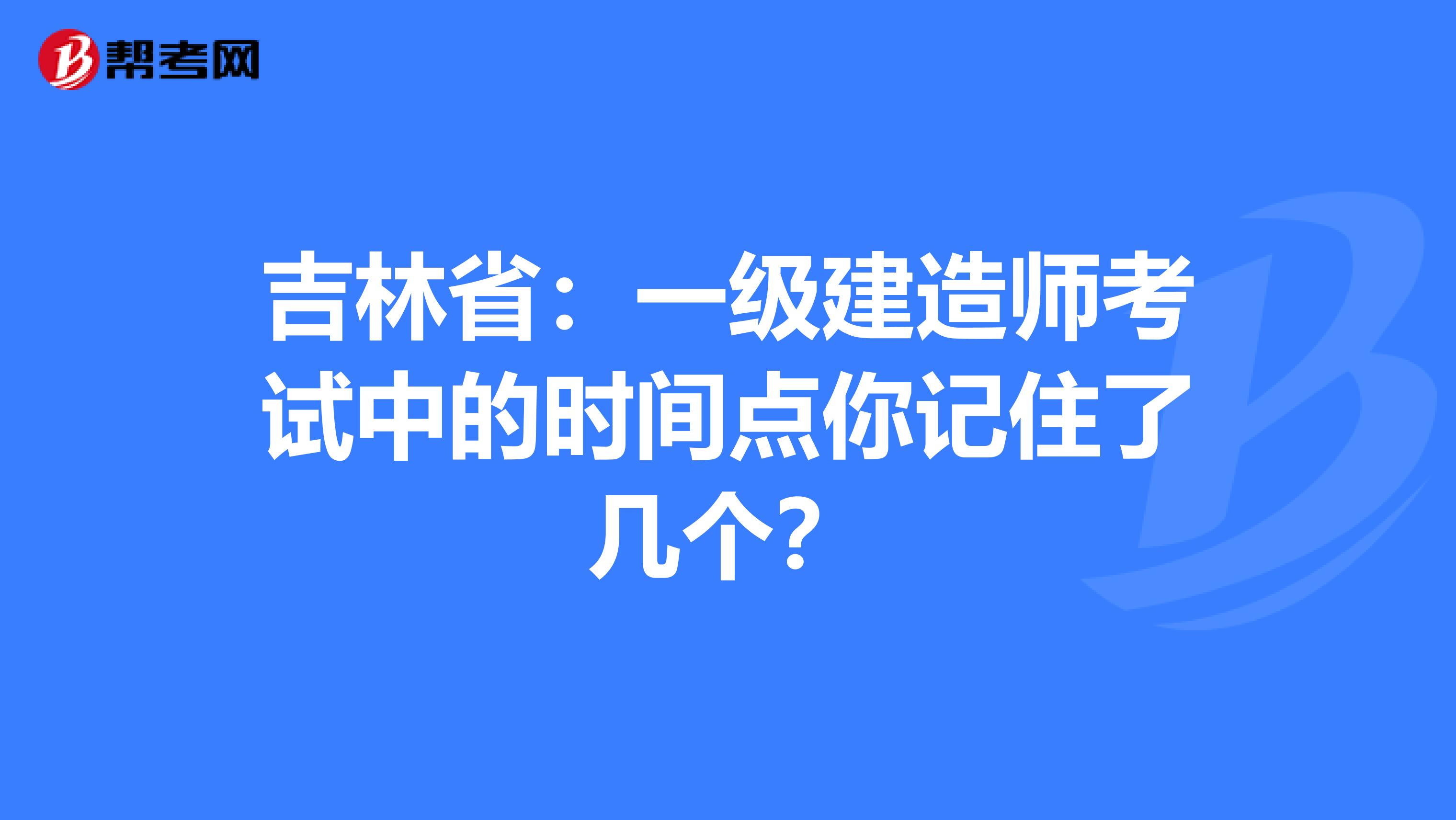 吉林省：一级建造师考试中的时间点你记住了几个？