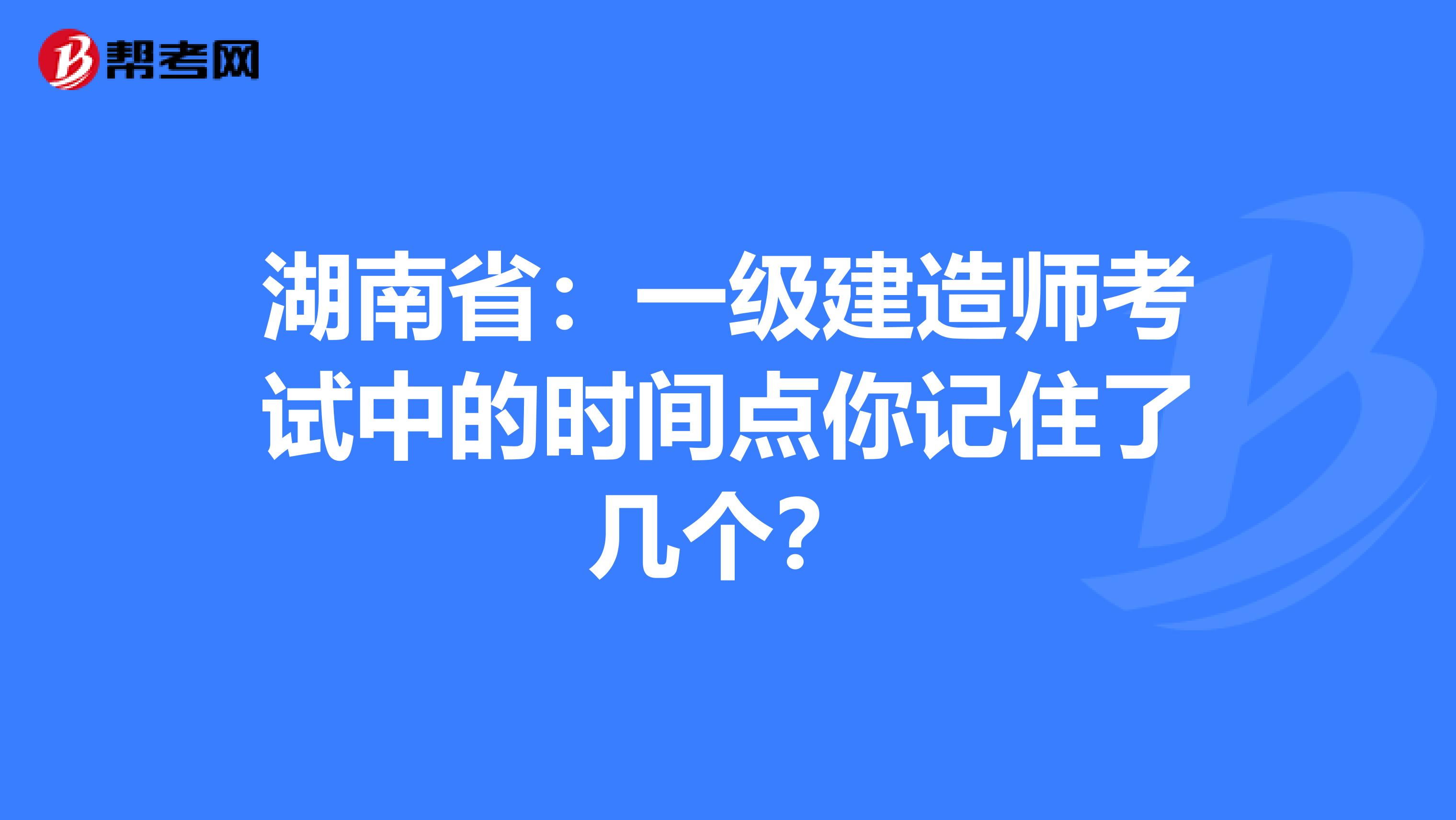 湖南省：一级建造师考试中的时间点你记住了几个？