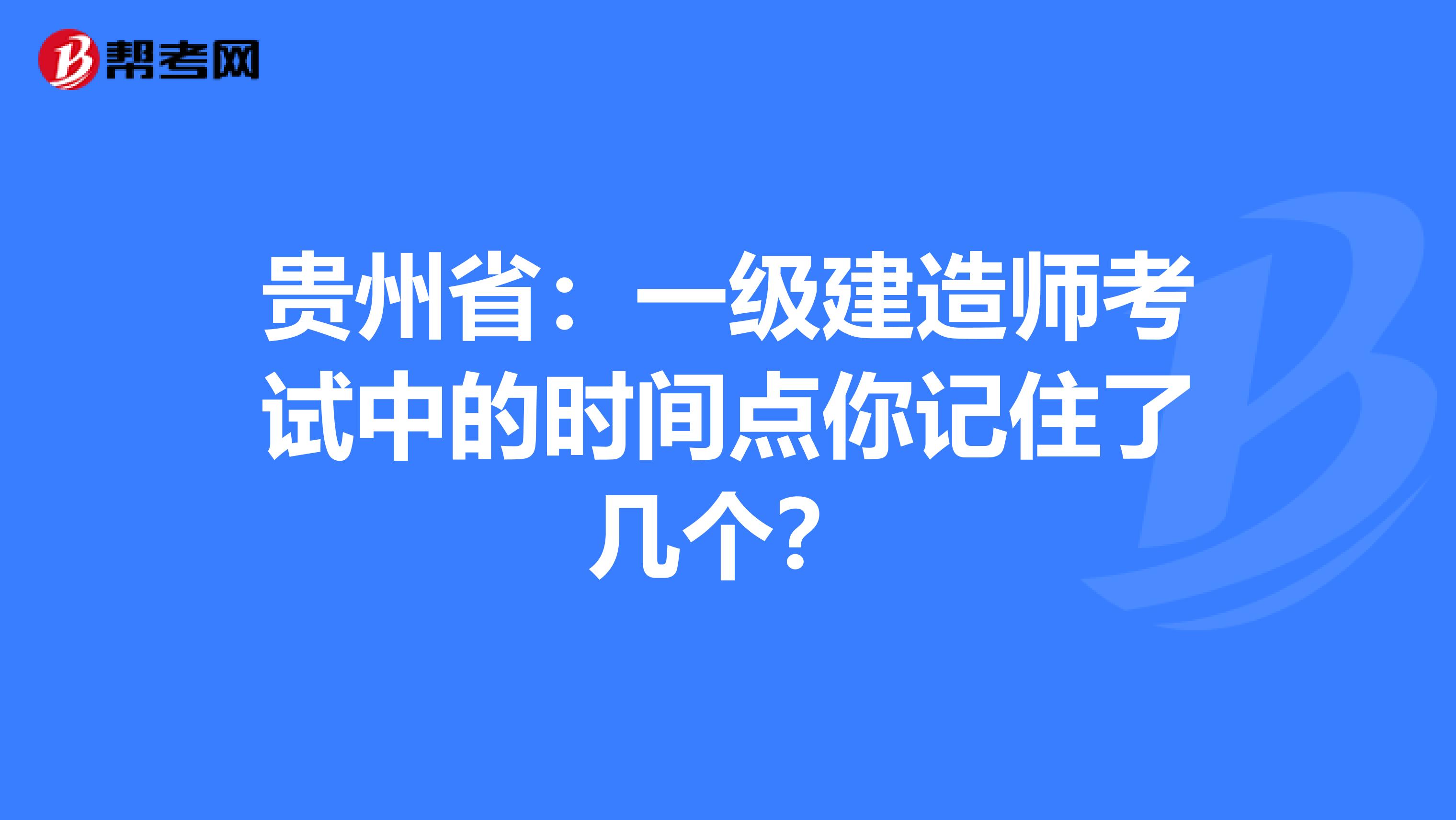 贵州省：一级建造师考试中的时间点你记住了几个？