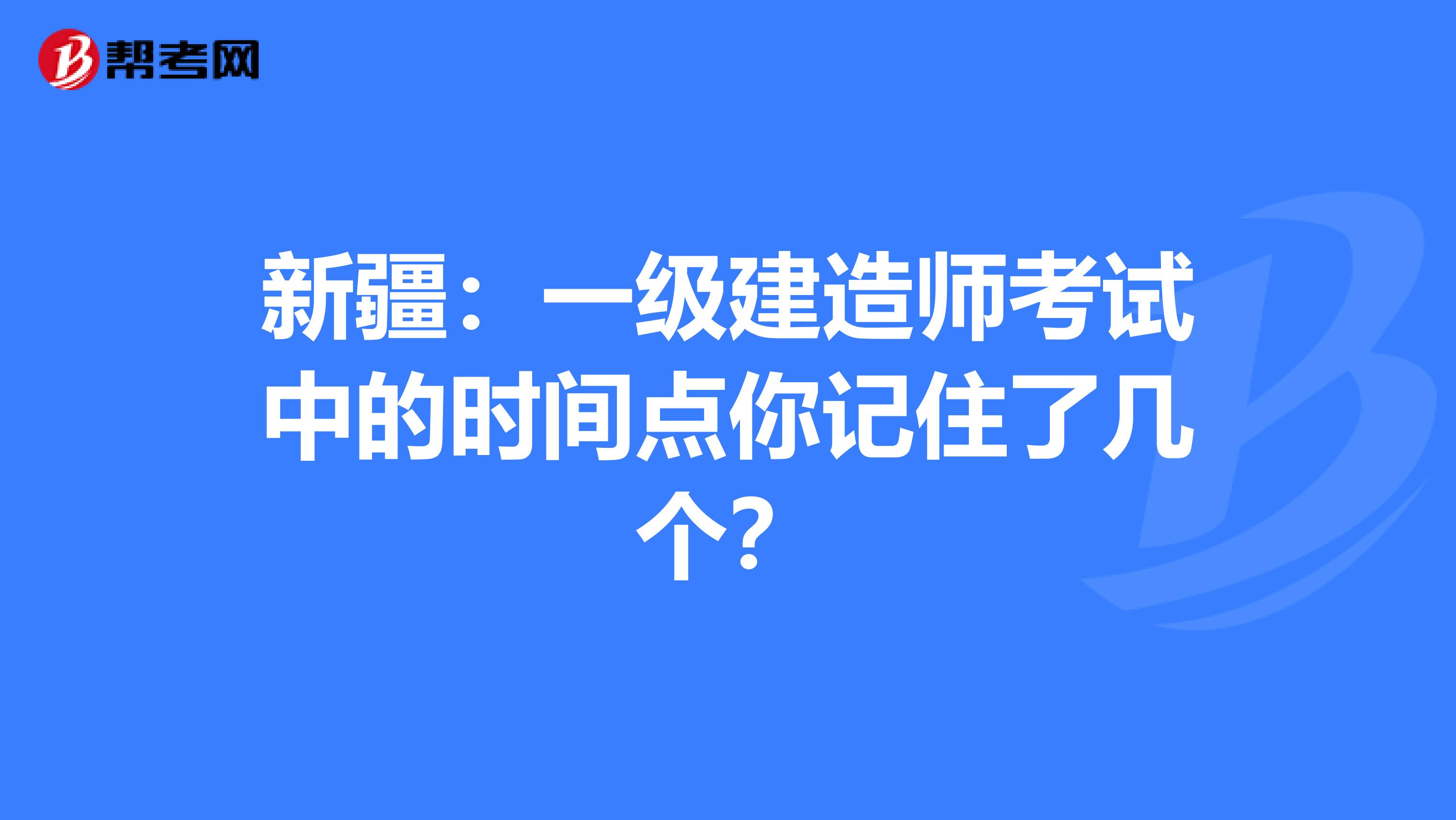 新疆：一级建造师考试中的时间点你记住了几个？