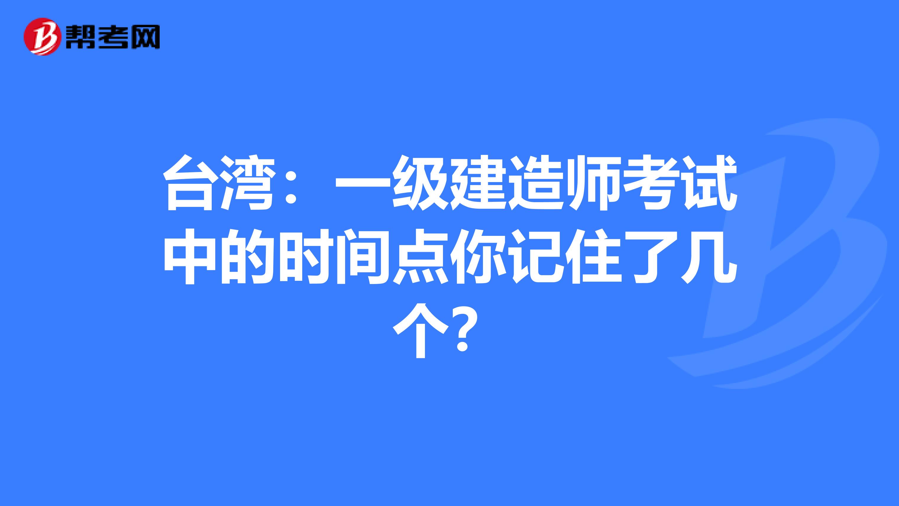 台湾：一级建造师考试中的时间点你记住了几个？