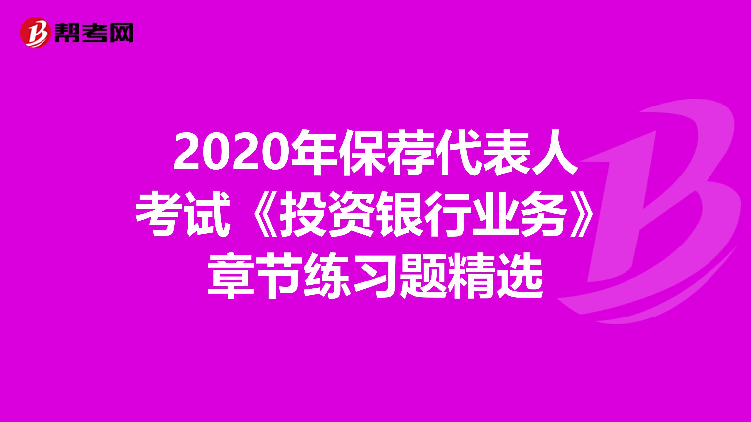 2020年保荐代表人考试《投资银行业务》章节练习题精选