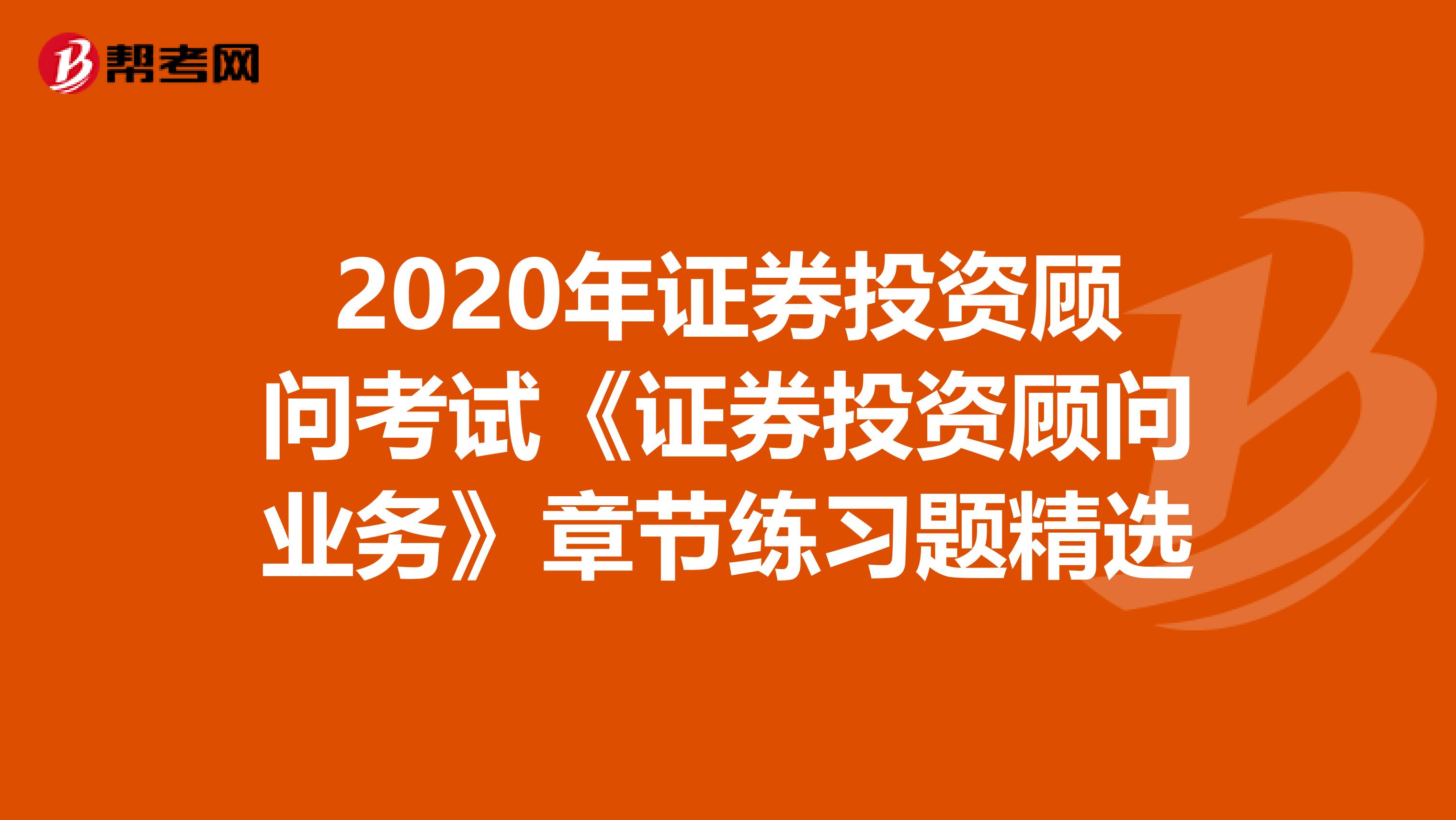 2020年证券投资顾问考试《证券投资顾问业务》章节练习题精选