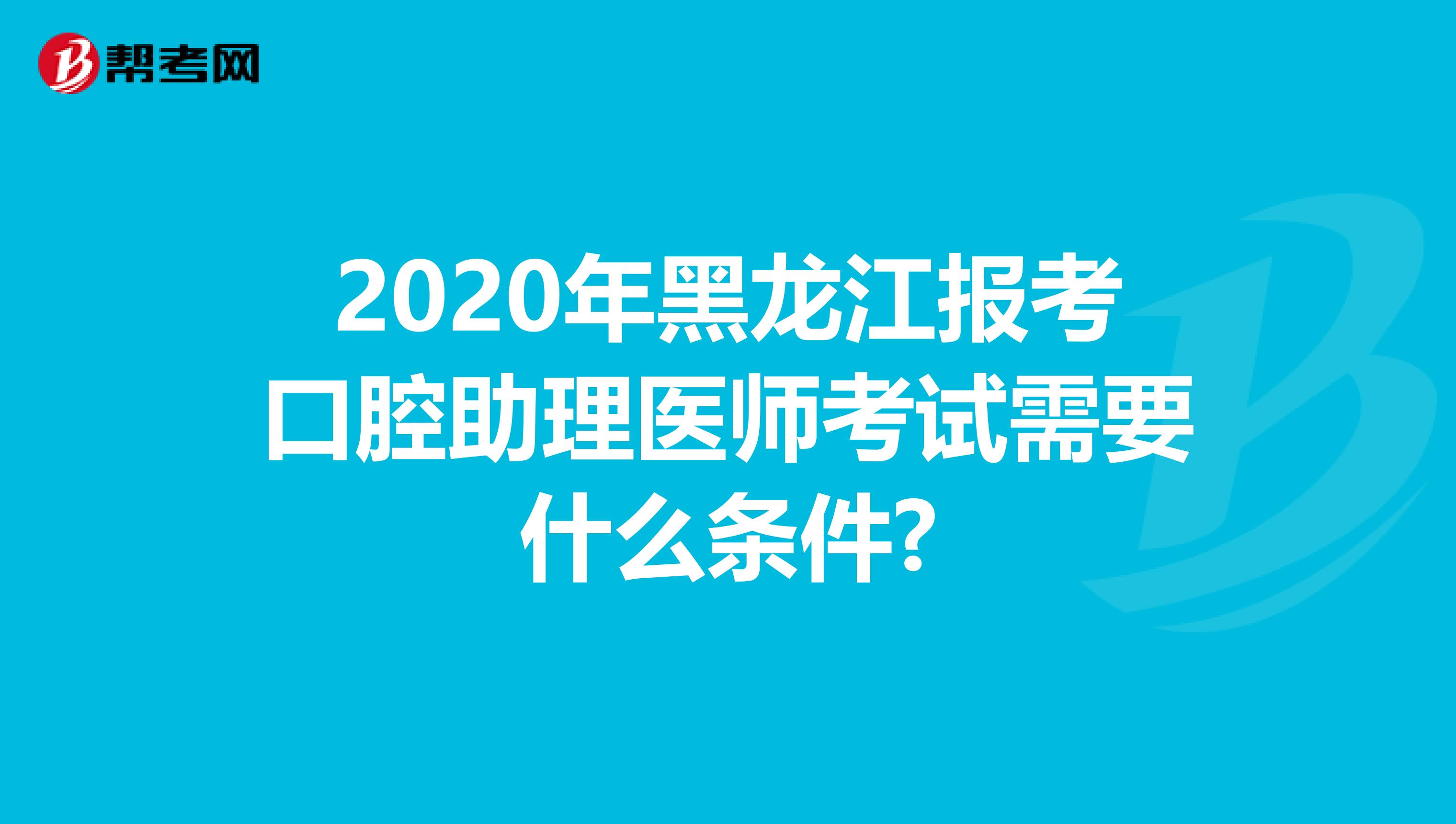 2020年黑龙江报考口腔助理医师考试需要什么条件?