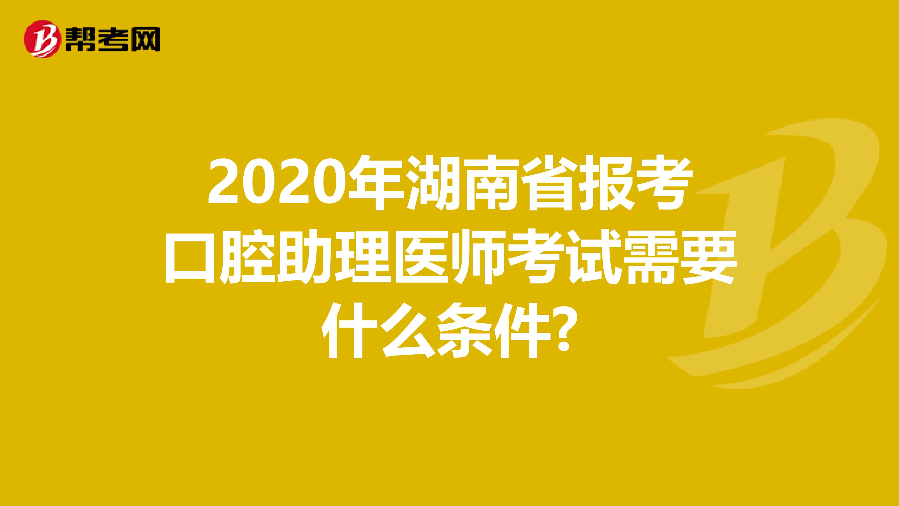 2020年湖南省报考口腔助理医师考试需要什么条件?