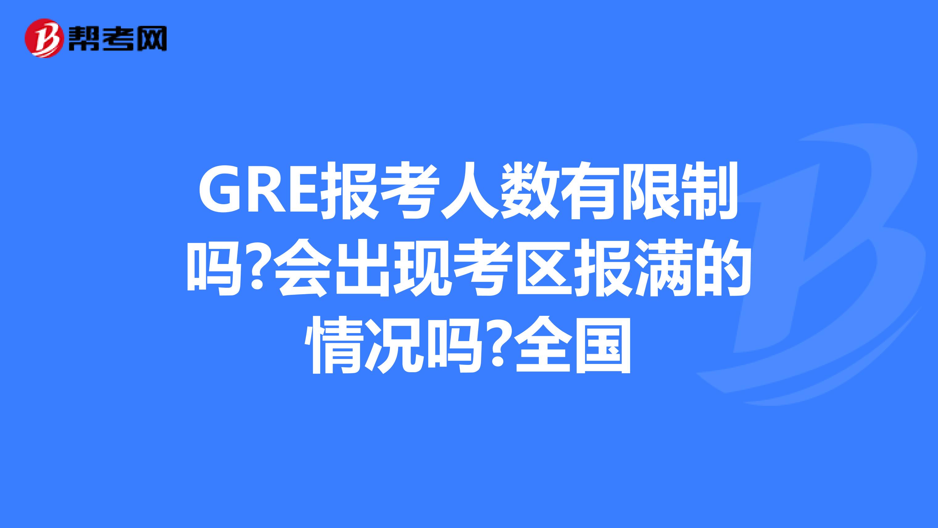 GRE报考人数有限制吗?会出现考区报满的情况吗?全国