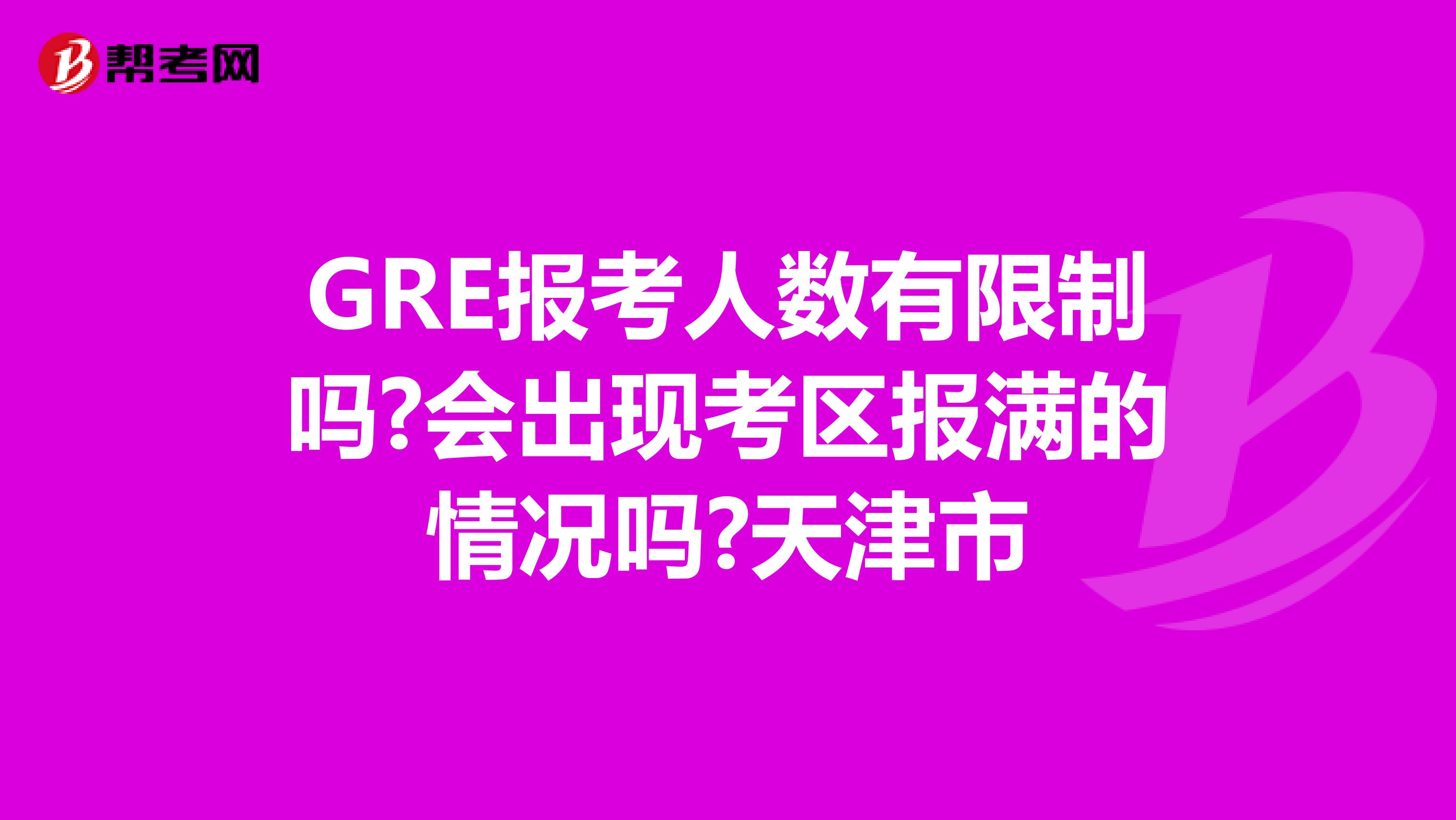 GRE报考人数有限制吗?会出现考区报满的情况吗?天津市