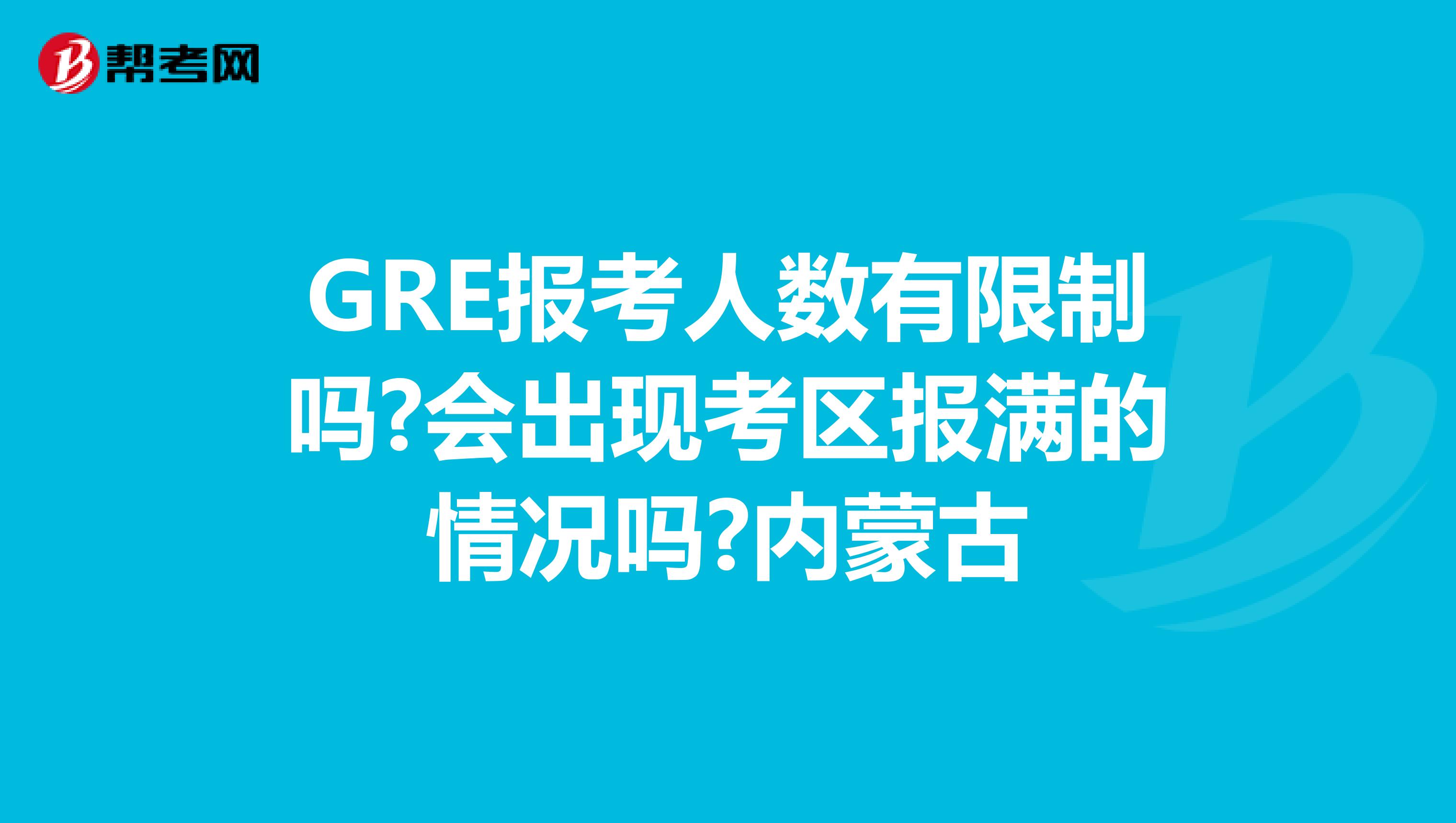 GRE报考人数有限制吗?会出现考区报满的情况吗?内蒙古