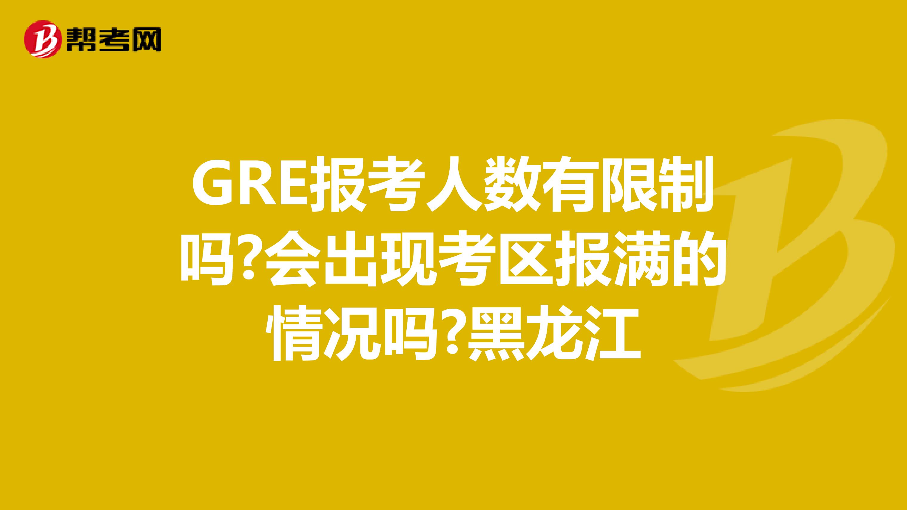 GRE报考人数有限制吗?会出现考区报满的情况吗?黑龙江