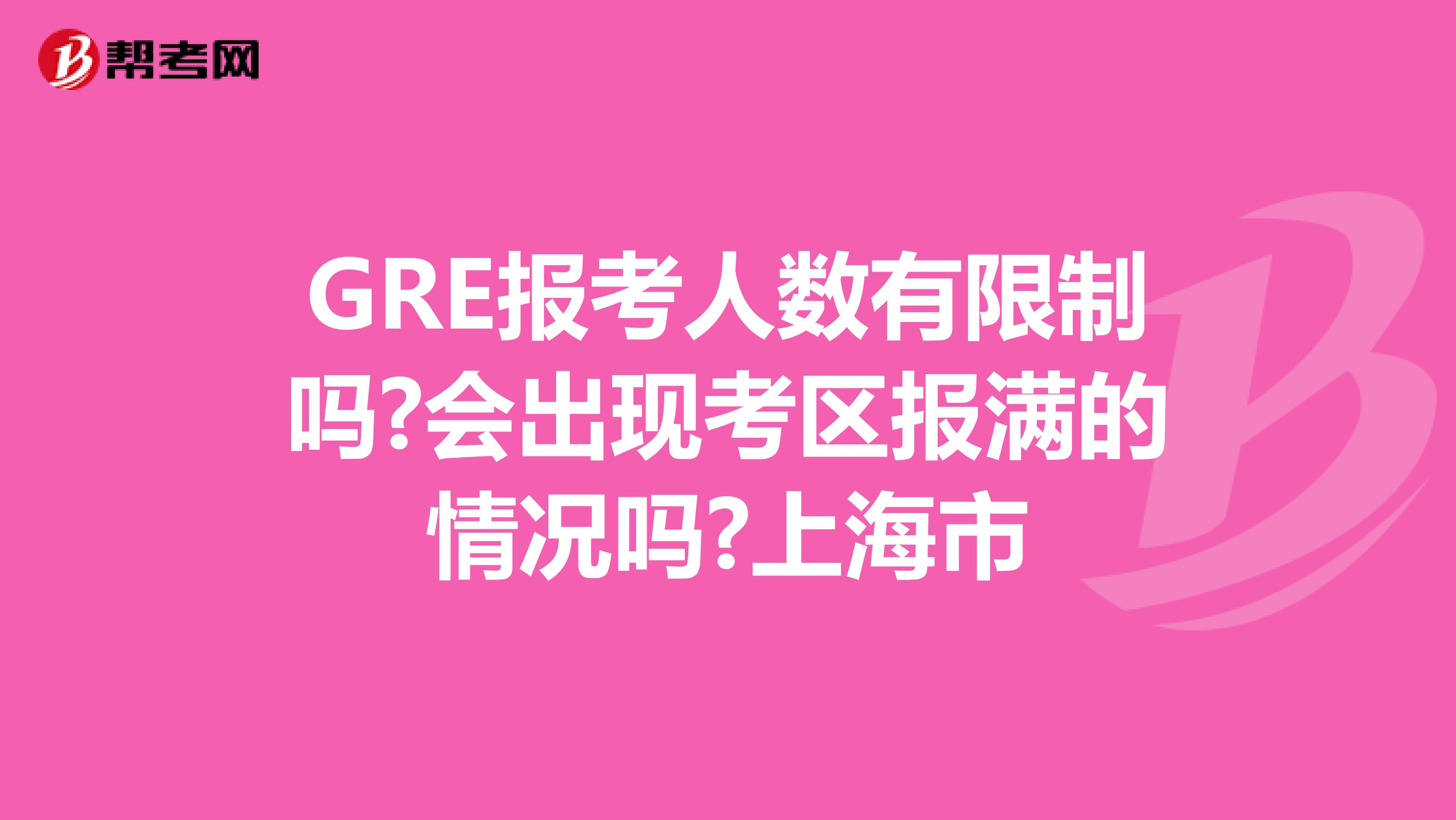 GRE报考人数有限制吗?会出现考区报满的情况吗?上海市