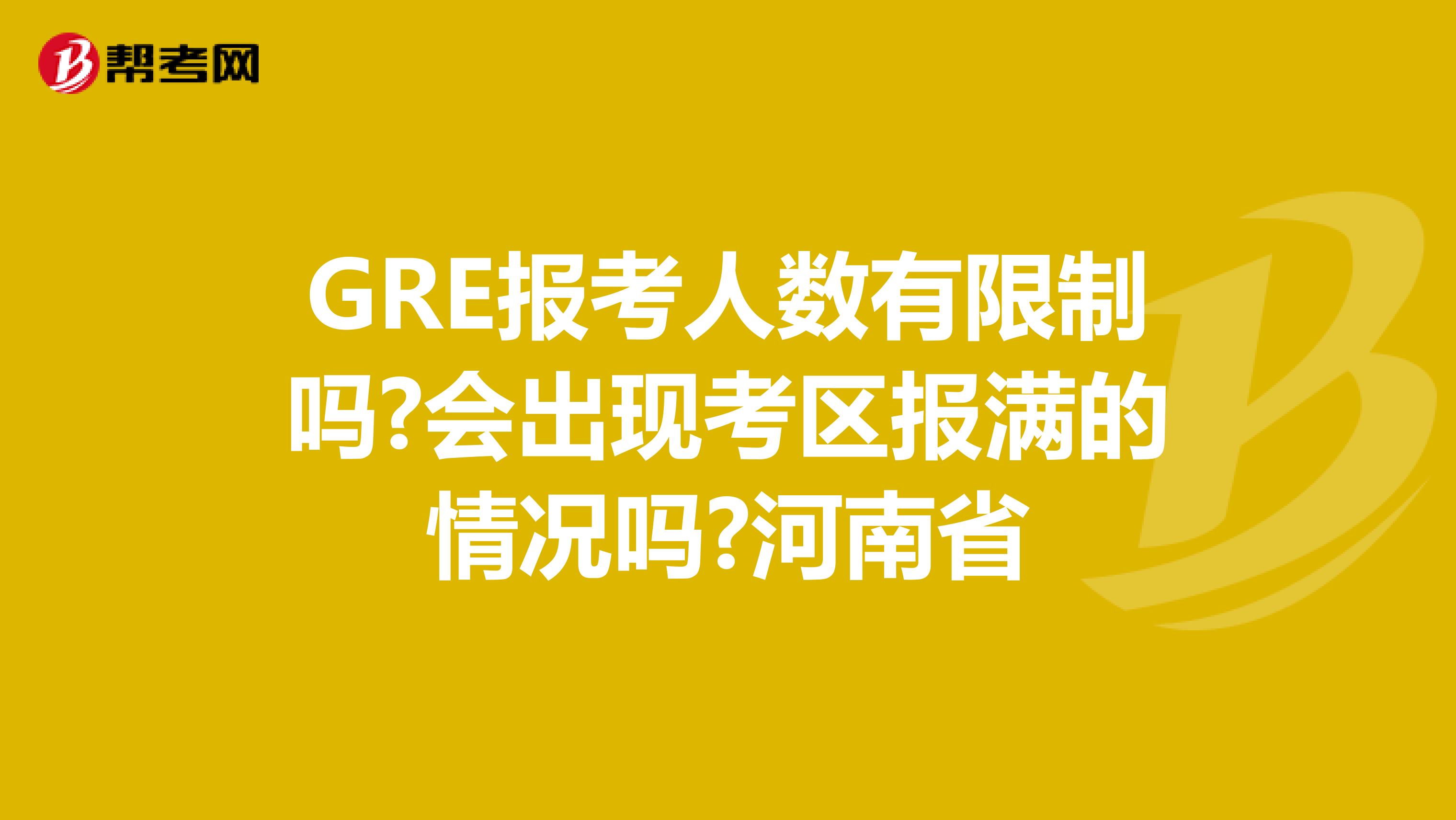 GRE报考人数有限制吗?会出现考区报满的情况吗?河南省