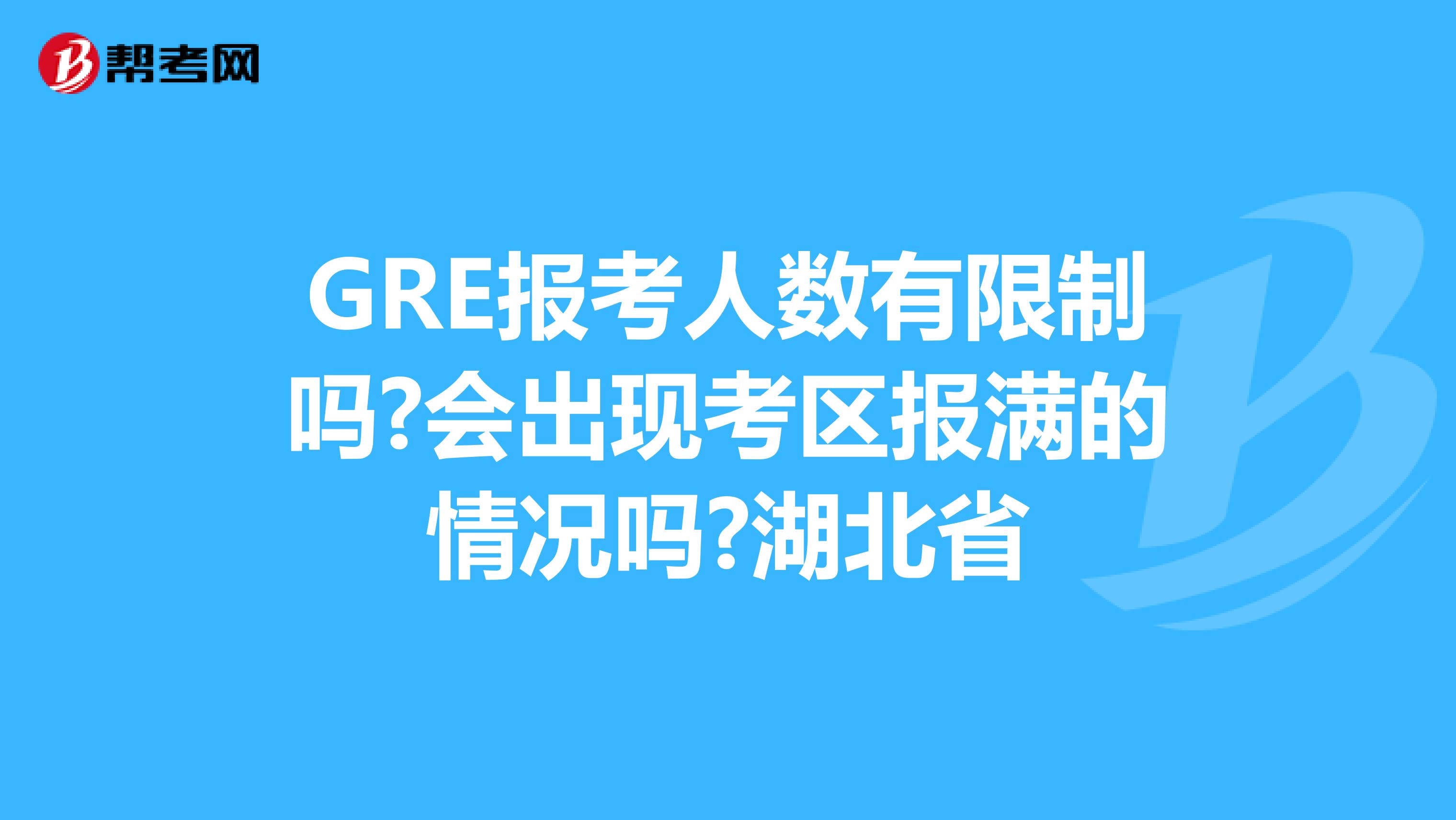 GRE报考人数有限制吗?会出现考区报满的情况吗?湖北省