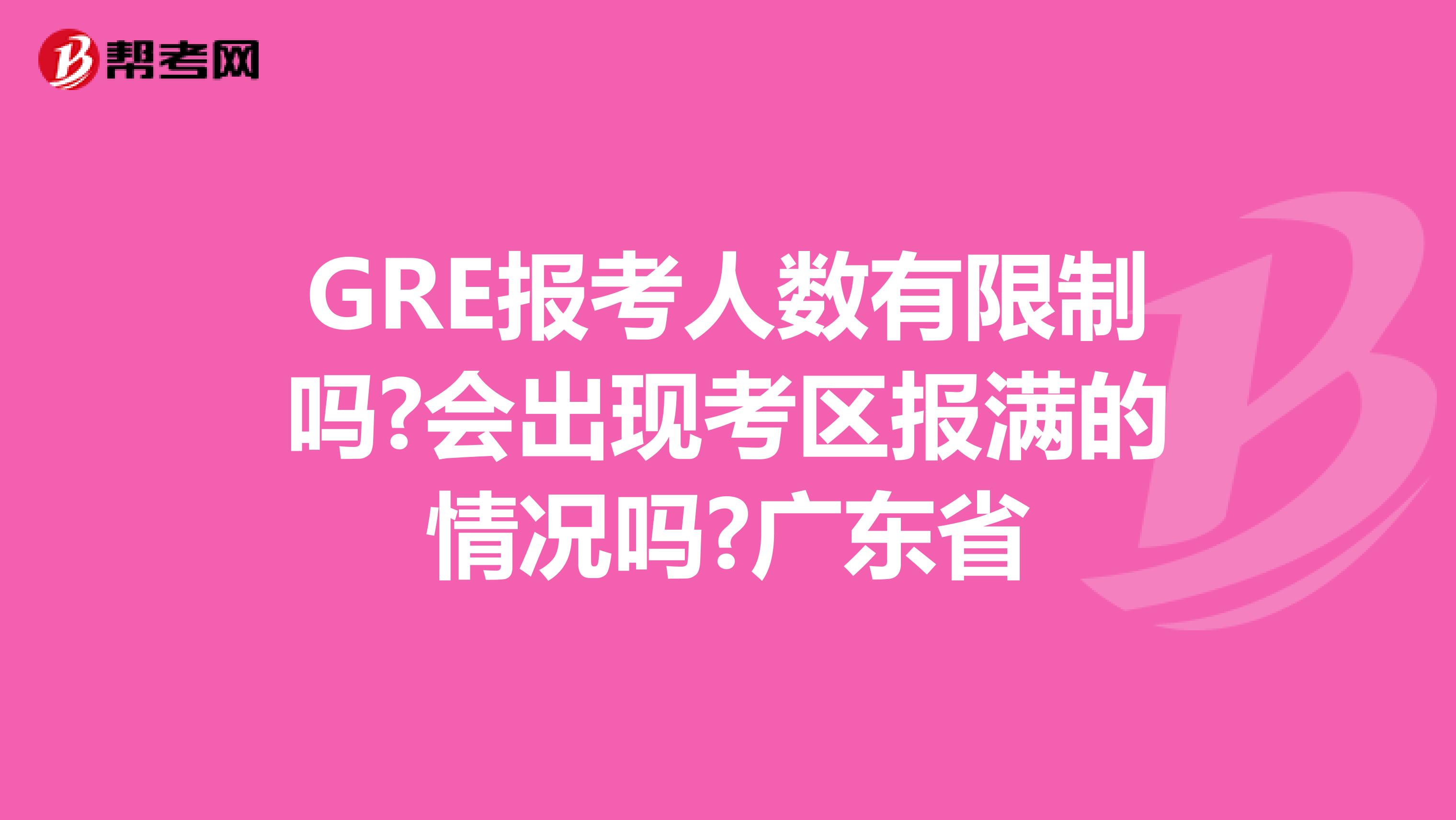 GRE报考人数有限制吗?会出现考区报满的情况吗?广东省